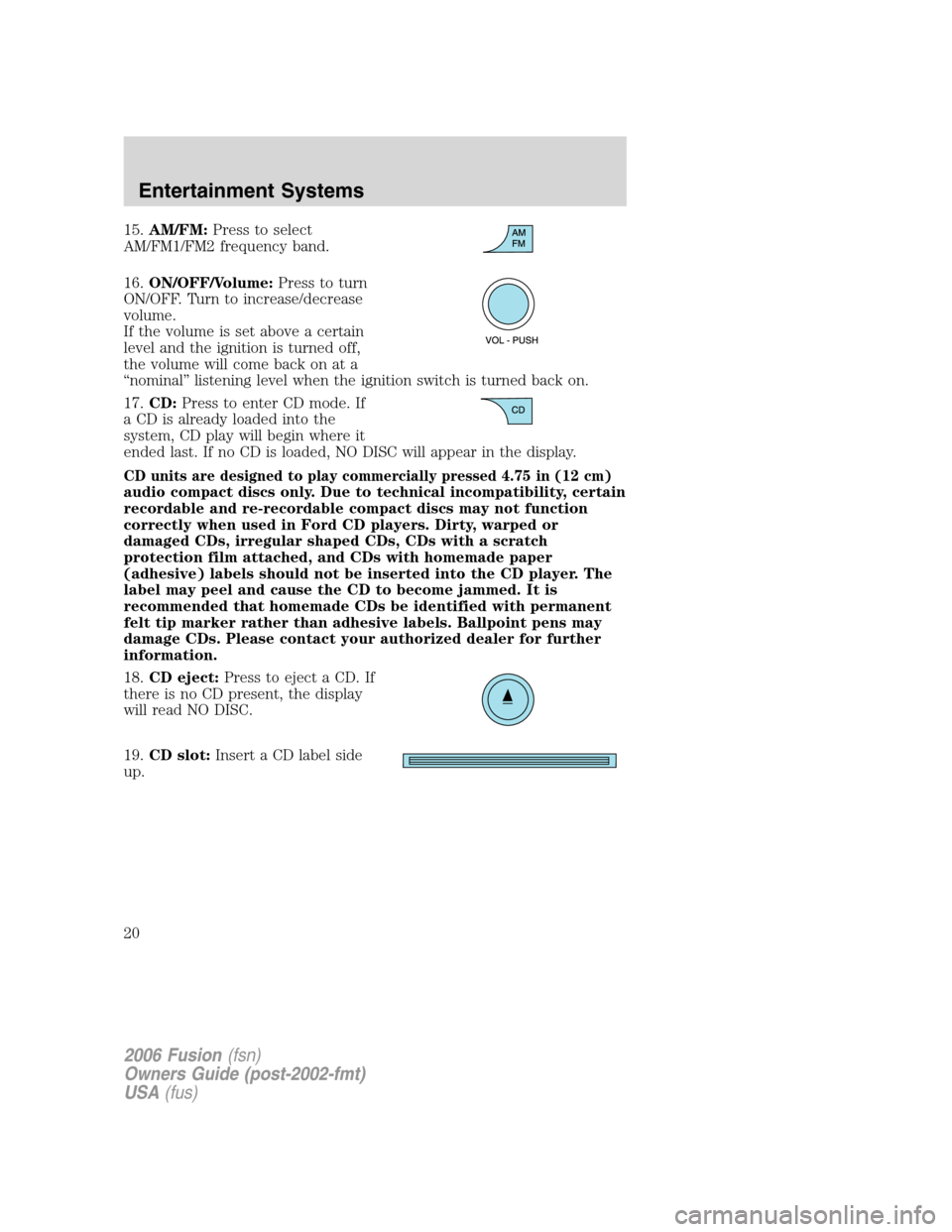 FORD FUSION (AMERICAS) 2006 1.G Owners Manual 15.AM/FM:Press to select
AM/FM1/FM2 frequency band.
16.ON/OFF/Volume:Press to turn
ON/OFF. Turn to increase/decrease
volume.
If the volume is set above a certain
level and the ignition is turned off,
