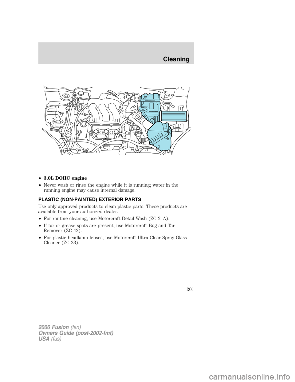 FORD FUSION (AMERICAS) 2006 1.G Owners Manual •3.0L DOHC engine
•Never wash or rinse the engine while it is running; water in the
running engine may cause internal damage.
PLASTIC (NON-PAINTED) EXTERIOR PARTS
Use only approved products to cle FORD FUSION (AMERICAS) 2006 1.G Owners Manual •3.0L DOHC engine
•Never wash or rinse the engine while it is running; water in the
running engine may cause internal damage.
PLASTIC (NON-PAINTED) EXTERIOR PARTS
Use only approved products to cle
