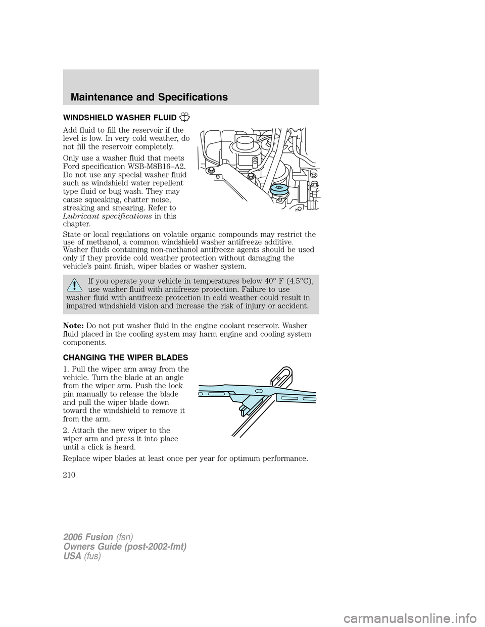 FORD FUSION (AMERICAS) 2006 1.G Owners Manual WINDSHIELD WASHER FLUID
Add fluid to fill the reservoir if the
level is low. In very cold weather, do
not fill the reservoir completely.
Only use a washer fluid that meets
Ford specification WSB-M8B16 FORD FUSION (AMERICAS) 2006 1.G Owners Manual WINDSHIELD WASHER FLUID
Add fluid to fill the reservoir if the
level is low. In very cold weather, do
not fill the reservoir completely.
Only use a washer fluid that meets
Ford specification WSB-M8B16