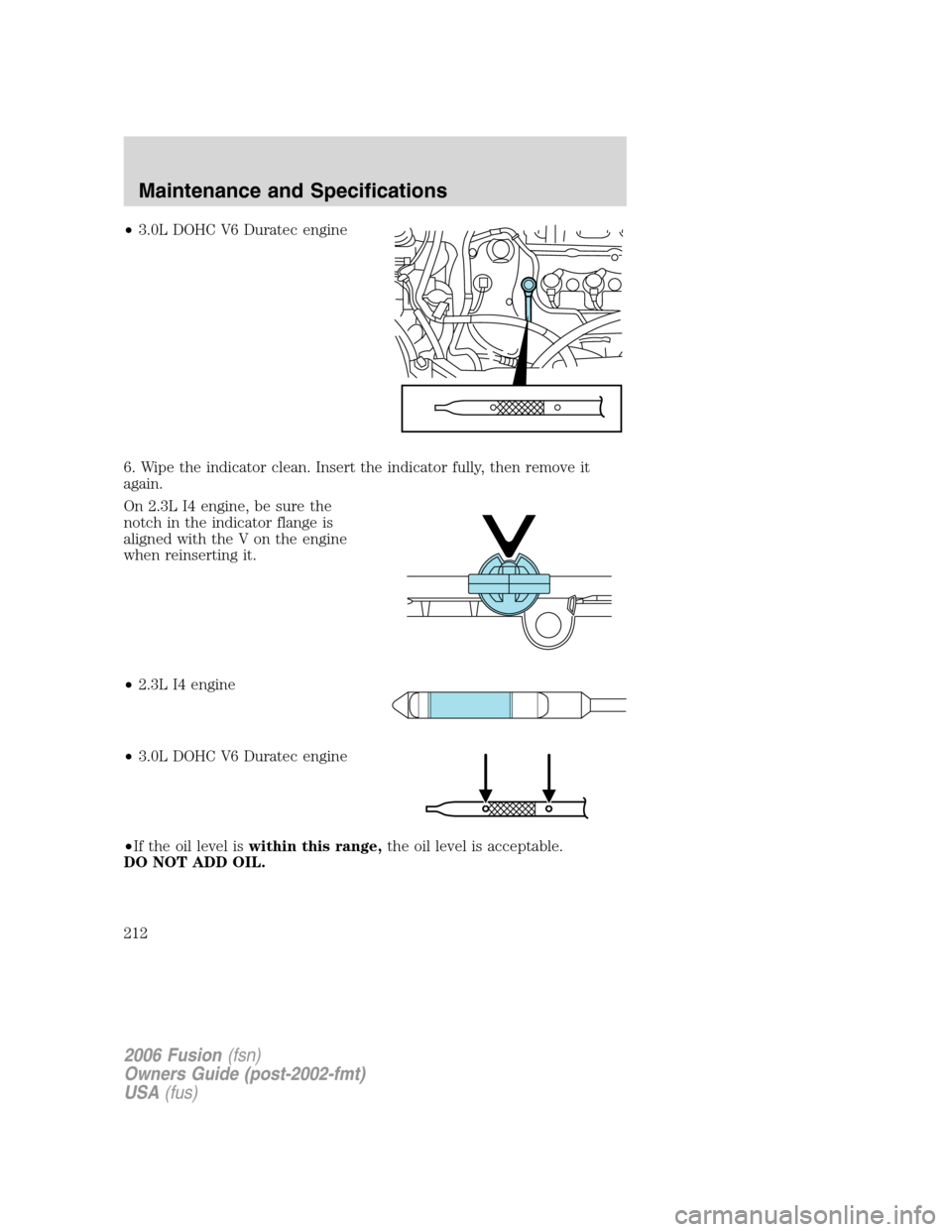 FORD FUSION (AMERICAS) 2006 1.G Owners Manual •3.0L DOHC V6 Duratec engine
6. Wipe the indicator clean. Insert the indicator fully, then remove it
again.
On 2.3L I4 engine, be sure the
notch in the indicator flange is
aligned with the V on the FORD FUSION (AMERICAS) 2006 1.G Owners Manual •3.0L DOHC V6 Duratec engine
6. Wipe the indicator clean. Insert the indicator fully, then remove it
again.
On 2.3L I4 engine, be sure the
notch in the indicator flange is
aligned with the V on the