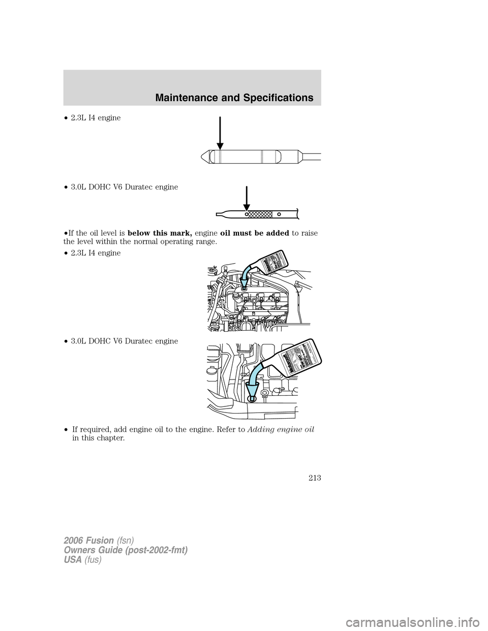FORD FUSION (AMERICAS) 2006 1.G Owners Manual •2.3L I4 engine
•3.0L DOHC V6 Duratec engine
•If the oil level isbelow this mark,engineoil must be addedto raise
the level within the normal operating range.
•2.3L I4 engine
•3.0L DOHC V6 Du FORD FUSION (AMERICAS) 2006 1.G Owners Manual •2.3L I4 engine
•3.0L DOHC V6 Duratec engine
•If the oil level isbelow this mark,engineoil must be addedto raise
the level within the normal operating range.
•2.3L I4 engine
•3.0L DOHC V6 Du