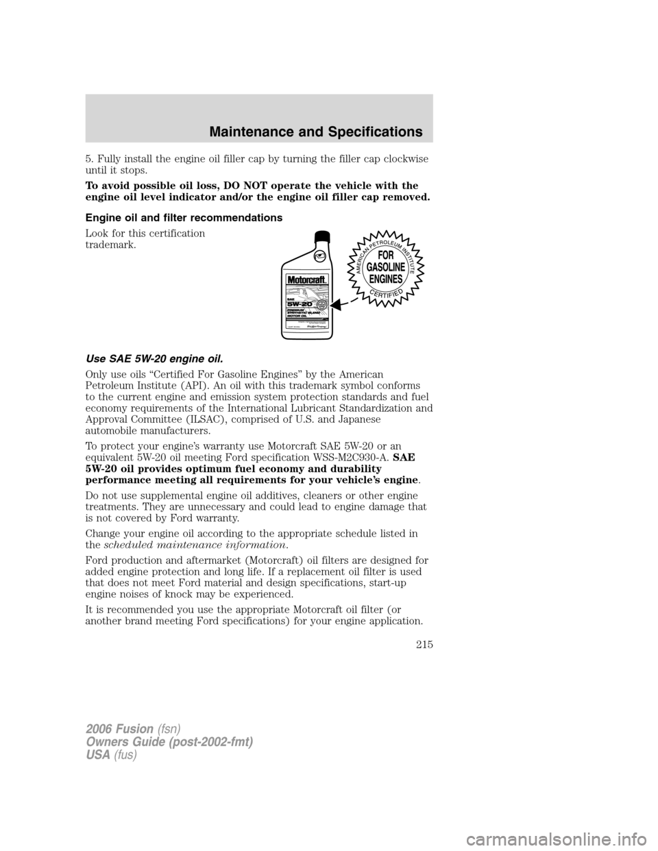 FORD FUSION (AMERICAS) 2006 1.G Owners Manual 5. Fully install the engine oil filler cap by turning the filler cap clockwise
until it stops.
To avoid possible oil loss, DO NOT operate the vehicle with the
engine oil level indicator and/or the eng FORD FUSION (AMERICAS) 2006 1.G Owners Manual 5. Fully install the engine oil filler cap by turning the filler cap clockwise
until it stops.
To avoid possible oil loss, DO NOT operate the vehicle with the
engine oil level indicator and/or the eng