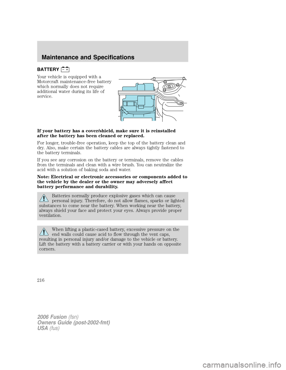 FORD FUSION (AMERICAS) 2006 1.G Owners Manual BATTERY
Your vehicle is equipped with a
Motorcraft maintenance-free battery
which normally does not require
additional water during its life of
service.
If your battery has a cover/shield, make sure i FORD FUSION (AMERICAS) 2006 1.G Owners Manual BATTERY
Your vehicle is equipped with a
Motorcraft maintenance-free battery
which normally does not require
additional water during its life of
service.
If your battery has a cover/shield, make sure i