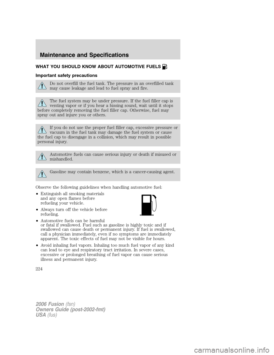 FORD FUSION (AMERICAS) 2006 1.G Owners Manual WHAT YOU SHOULD KNOW ABOUT AUTOMOTIVE FUELS
Important safety precautions
Do not overfill the fuel tank. The pressure in an overfilled tank
may cause leakage and lead to fuel spray and fire.
The fuel s FORD FUSION (AMERICAS) 2006 1.G Owners Manual WHAT YOU SHOULD KNOW ABOUT AUTOMOTIVE FUELS
Important safety precautions
Do not overfill the fuel tank. The pressure in an overfilled tank
may cause leakage and lead to fuel spray and fire.
The fuel s