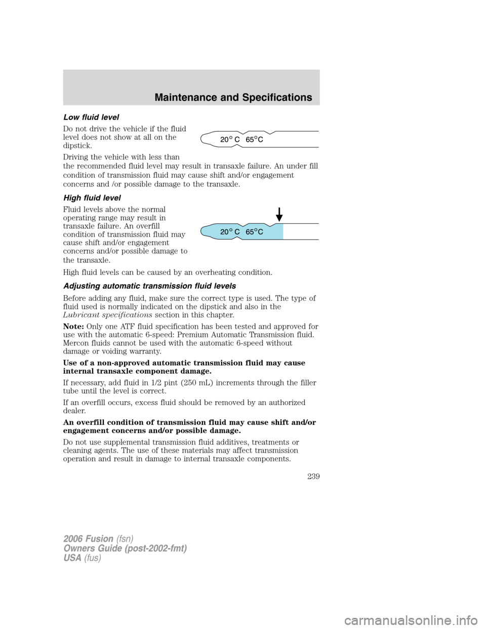 FORD FUSION (AMERICAS) 2006 1.G Owners Manual Low fluid level
Do not drive the vehicle if the fluid
level does not show at all on the
dipstick.
Driving the vehicle with less than
the recommended fluid level may result in transaxle failure. An und FORD FUSION (AMERICAS) 2006 1.G Owners Manual Low fluid level
Do not drive the vehicle if the fluid
level does not show at all on the
dipstick.
Driving the vehicle with less than
the recommended fluid level may result in transaxle failure. An und