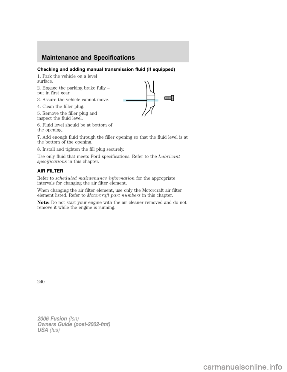 FORD FUSION (AMERICAS) 2006 1.G Owners Manual Checking and adding manual transmission fluid (if equipped)
1. Park the vehicle on a level
surface.
2. Engage the parking brake fully –
put in first gear.
3. Assure the vehicle cannot move.
4. Clean FORD FUSION (AMERICAS) 2006 1.G Owners Manual Checking and adding manual transmission fluid (if equipped)
1. Park the vehicle on a level
surface.
2. Engage the parking brake fully –
put in first gear.
3. Assure the vehicle cannot move.
4. Clean