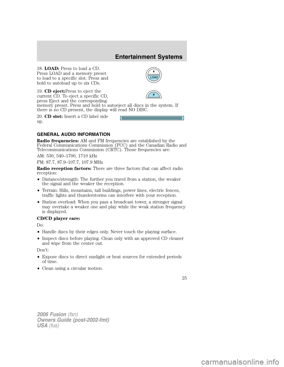 FORD FUSION (AMERICAS) 2006 1.G Owners Manual 18.LOAD:Press to load a CD.
Press LOAD and a memory preset
to load to a specific slot. Press and
hold to autoload up to six CDs.
19.CD eject:Press to eject the
current CD. To eject a specific CD,
pres FORD FUSION (AMERICAS) 2006 1.G Owners Manual 18.LOAD:Press to load a CD.
Press LOAD and a memory preset
to load to a specific slot. Press and
hold to autoload up to six CDs.
19.CD eject:Press to eject the
current CD. To eject a specific CD,
pres