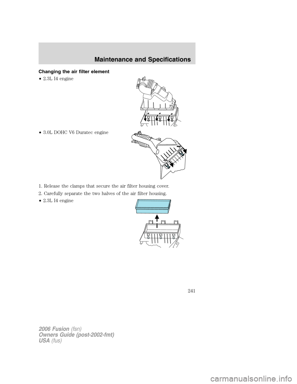 FORD FUSION (AMERICAS) 2006 1.G Owners Manual Changing the air filter element
•2.3L I4 engine
•3.0L DOHC V6 Duratec engine
1. Release the clamps that secure the air filter housing cover.
2. Carefully separate the two halves of the air filter 