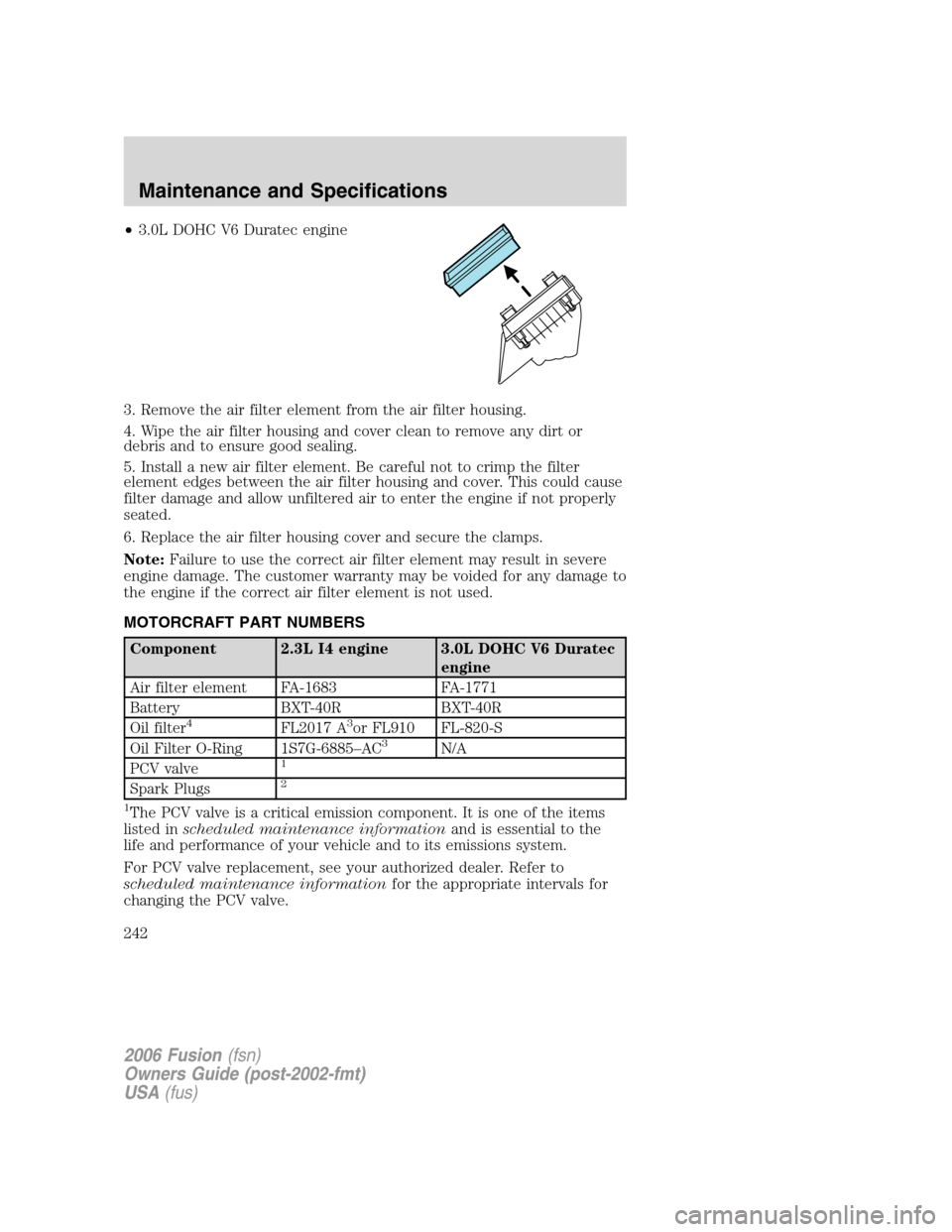 FORD FUSION (AMERICAS) 2006 1.G Owners Manual •3.0L DOHC V6 Duratec engine
3. Remove the air filter element from the air filter housing.
4. Wipe the air filter housing and cover clean to remove any dirt or
debris and to ensure good sealing.
5. 