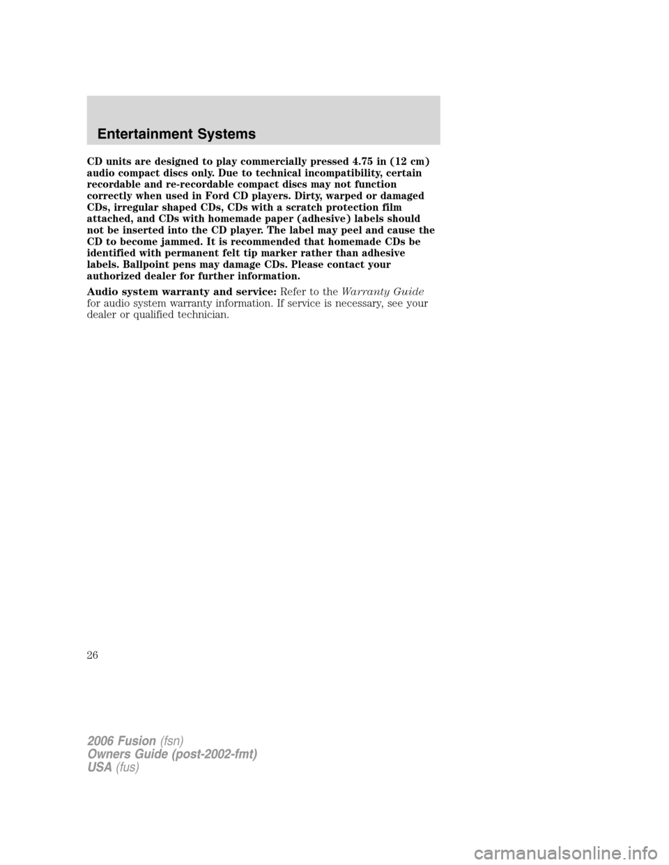 FORD FUSION (AMERICAS) 2006 1.G Owners Manual CD units are designed to play commercially pressed 4.75 in (12 cm)
audio compact discs only. Due to technical incompatibility, certain
recordable and re-recordable compact discs may not function
corre FORD FUSION (AMERICAS) 2006 1.G Owners Manual CD units are designed to play commercially pressed 4.75 in (12 cm)
audio compact discs only. Due to technical incompatibility, certain
recordable and re-recordable compact discs may not function
corre