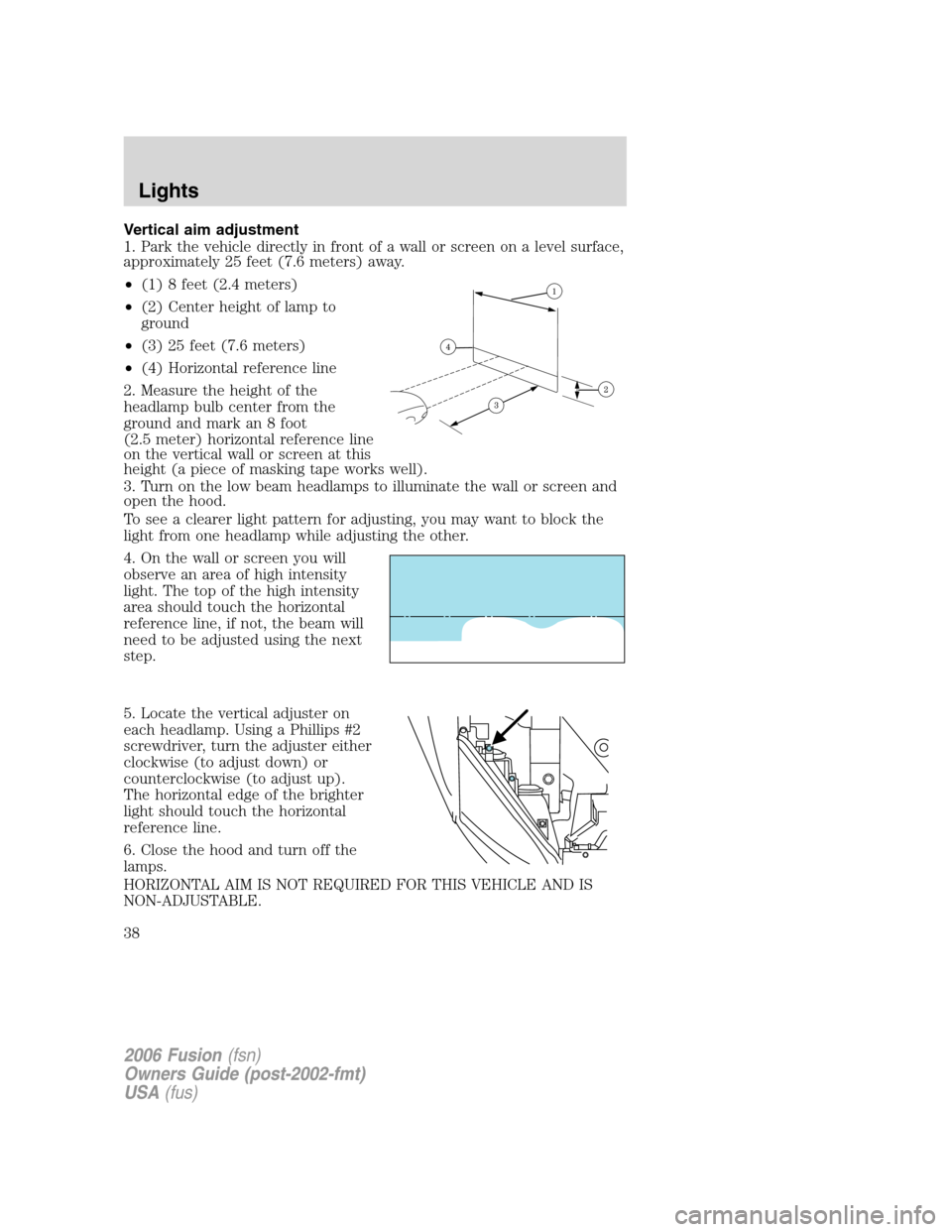 FORD FUSION (AMERICAS) 2006 1.G Owners Manual Vertical aim adjustment
1. Park the vehicle directly in front of a wall or screen on a level surface,
approximately 25 feet (7.6 meters) away.
•(1) 8 feet (2.4 meters)
•(2) Center height of lamp t FORD FUSION (AMERICAS) 2006 1.G Owners Manual Vertical aim adjustment
1. Park the vehicle directly in front of a wall or screen on a level surface,
approximately 25 feet (7.6 meters) away.
•(1) 8 feet (2.4 meters)
•(2) Center height of lamp t