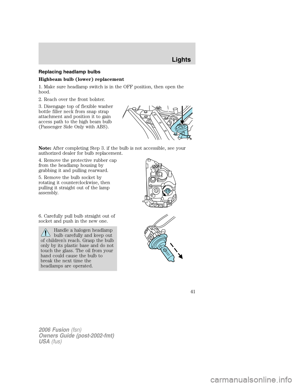 FORD FUSION (AMERICAS) 2006 1.G Owners Manual Replacing headlamp bulbs
Highbeam bulb (lower) replacement
1. Make sure headlamp switch is in the OFF position, then open the
hood.
2. Reach over the front bolster.
3. Disengage top of flexible washer FORD FUSION (AMERICAS) 2006 1.G Owners Manual Replacing headlamp bulbs
Highbeam bulb (lower) replacement
1. Make sure headlamp switch is in the OFF position, then open the
hood.
2. Reach over the front bolster.
3. Disengage top of flexible washer