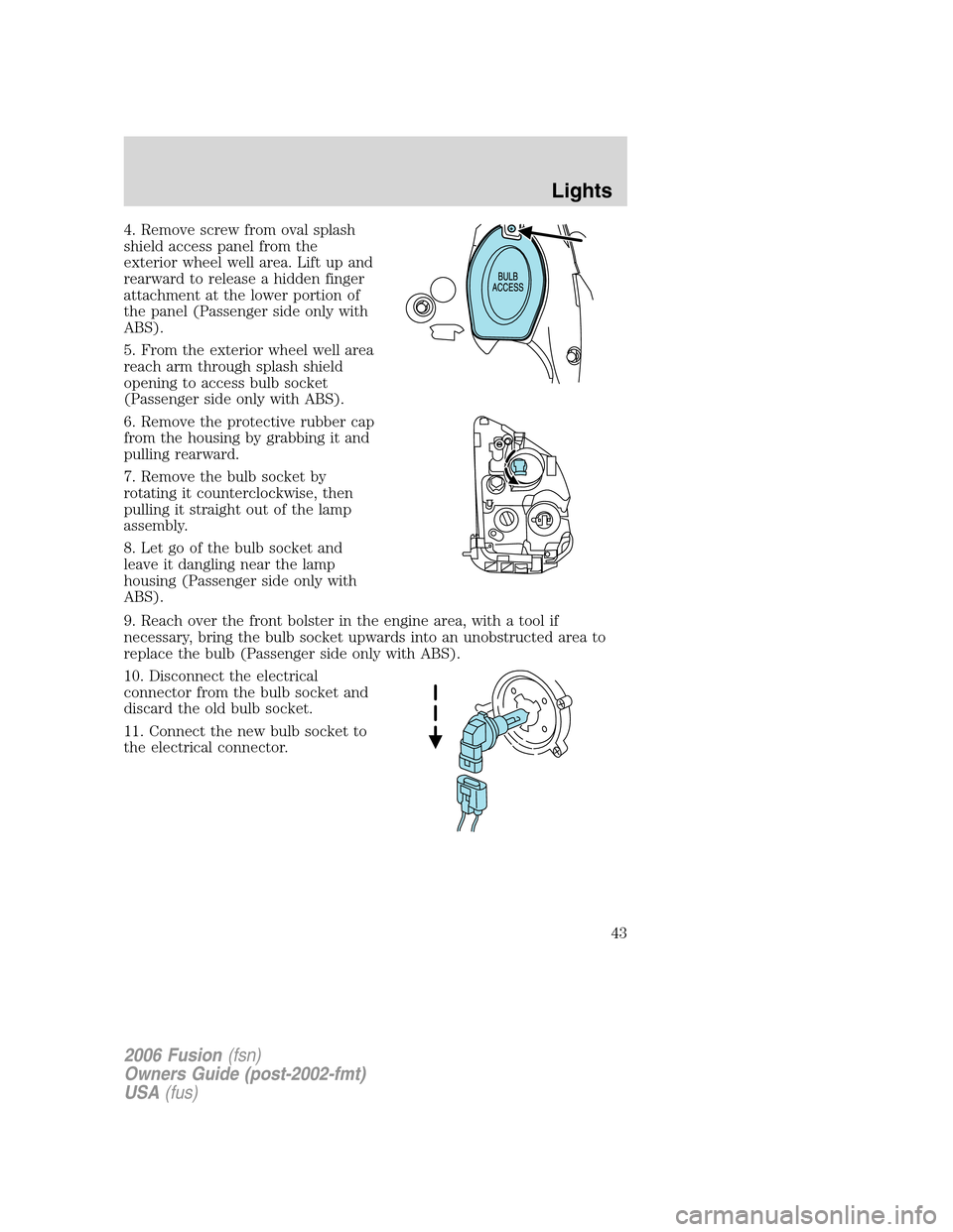 FORD FUSION (AMERICAS) 2006 1.G Owners Manual 4. Remove screw from oval splash
shield access panel from the
exterior wheel well area. Lift up and
rearward to release a hidden finger
attachment at the lower portion of
the panel (Passenger side onl