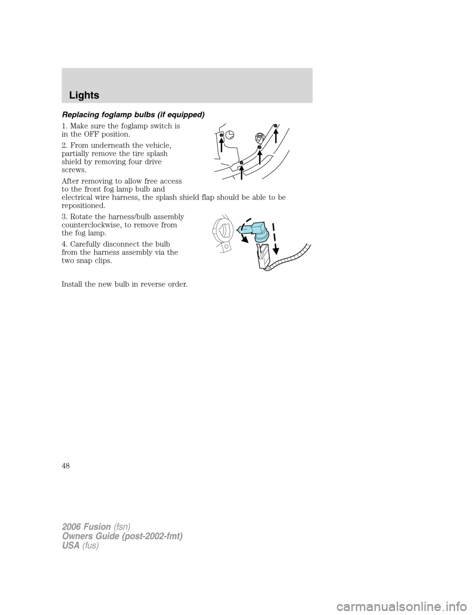 FORD FUSION (AMERICAS) 2006 1.G Service Manual Replacing foglamp bulbs (if equipped)
1. Make sure the foglamp switch is
in the OFF position.
2. From underneath the vehicle,
partially remove the tire splash
shield by removing four drive
screws.
Aft FORD FUSION (AMERICAS) 2006 1.G Service Manual Replacing foglamp bulbs (if equipped)
1. Make sure the foglamp switch is
in the OFF position.
2. From underneath the vehicle,
partially remove the tire splash
shield by removing four drive
screws.
Aft