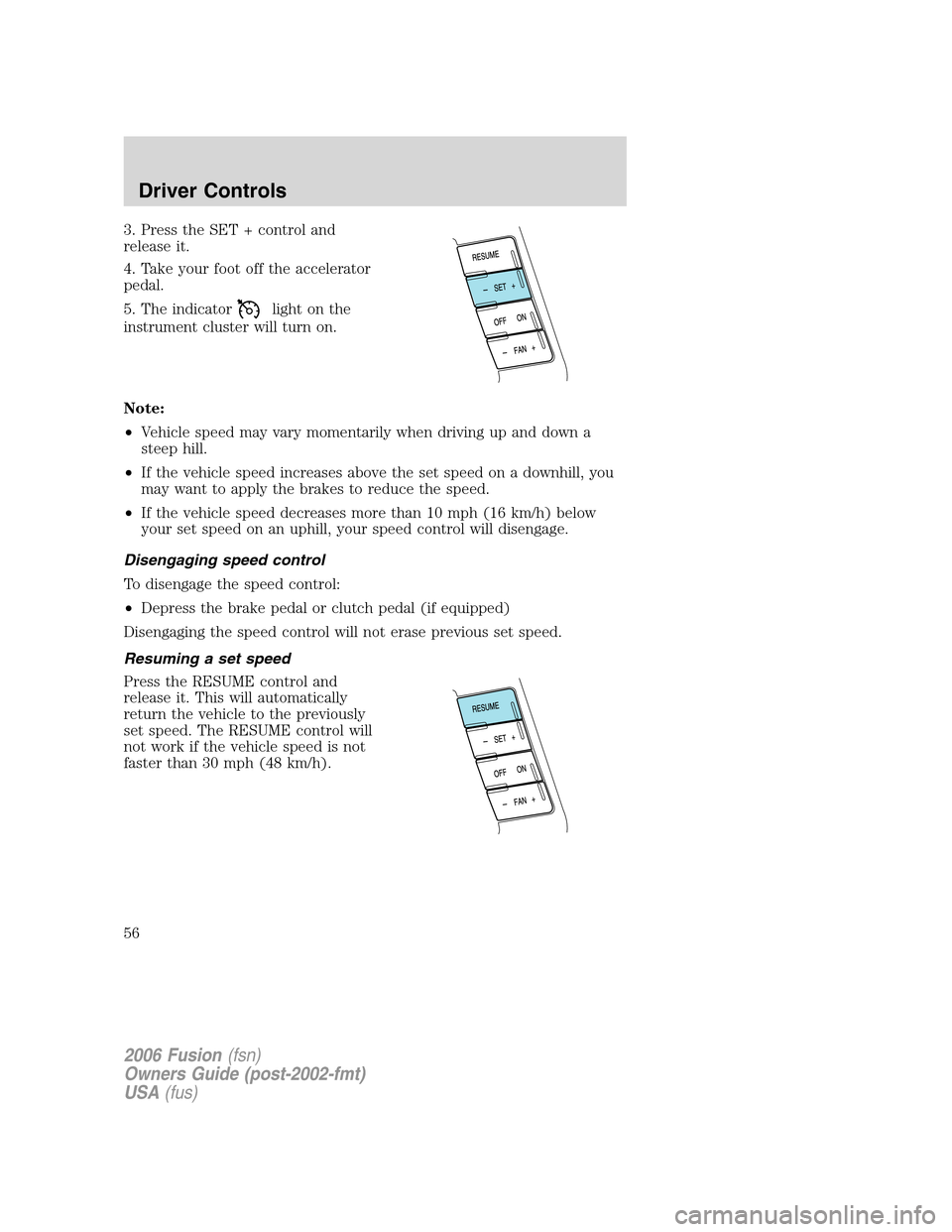 FORD FUSION (AMERICAS) 2006 1.G Owners Manual 3. Press the SET + control and
release it.
4. Take your foot off the accelerator
pedal.
5. The indicator
light on the
instrument cluster will turn on.
Note:
•Vehicle speed may vary momentarily when 