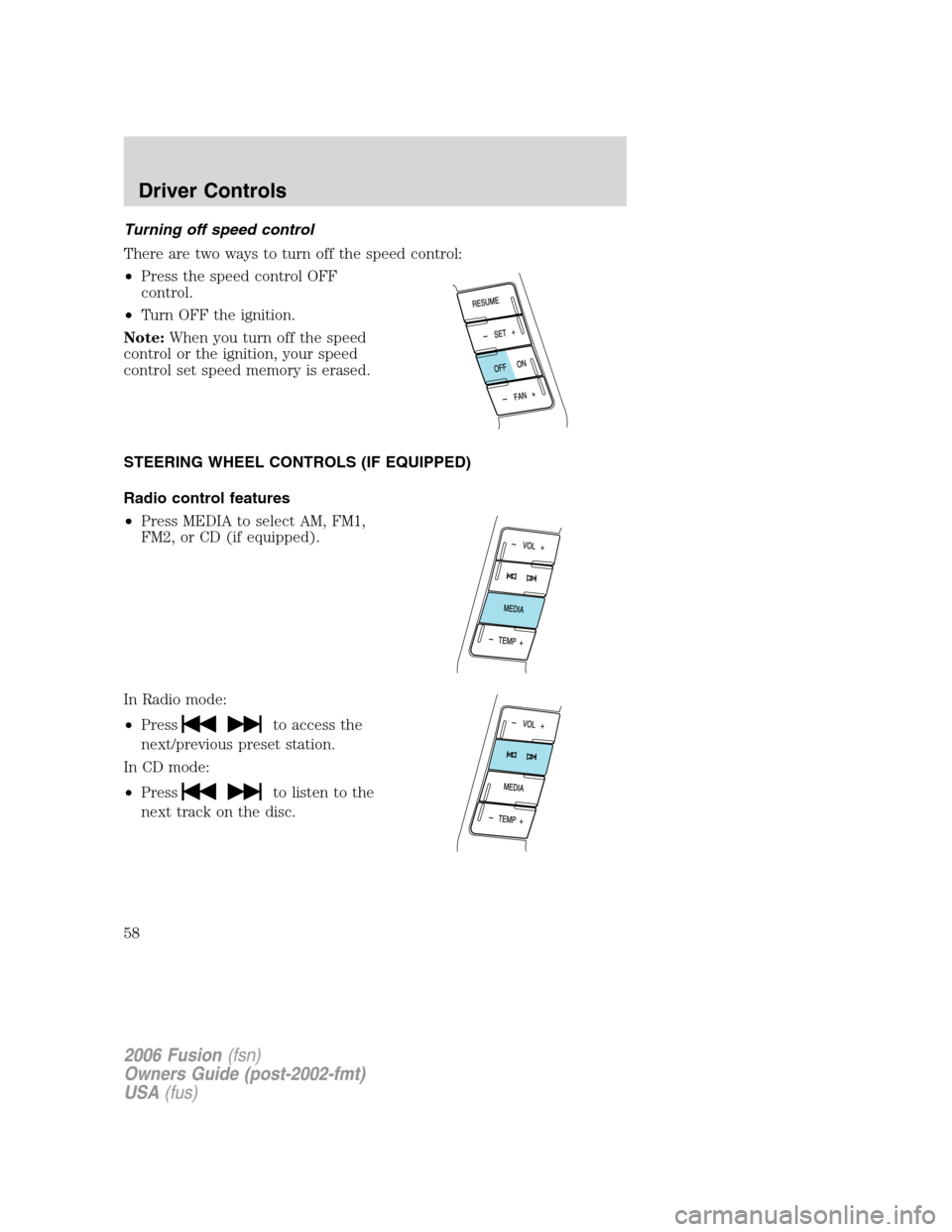 FORD FUSION (AMERICAS) 2006 1.G Workshop Manual Turning off speed control
There are two ways to turn off the speed control:
•Press the speed control OFF
control.
•Turn OFF the ignition.
Note:When you turn off the speed
control or the ignition, FORD FUSION (AMERICAS) 2006 1.G Workshop Manual Turning off speed control
There are two ways to turn off the speed control:
•Press the speed control OFF
control.
•Turn OFF the ignition.
Note:When you turn off the speed
control or the ignition,