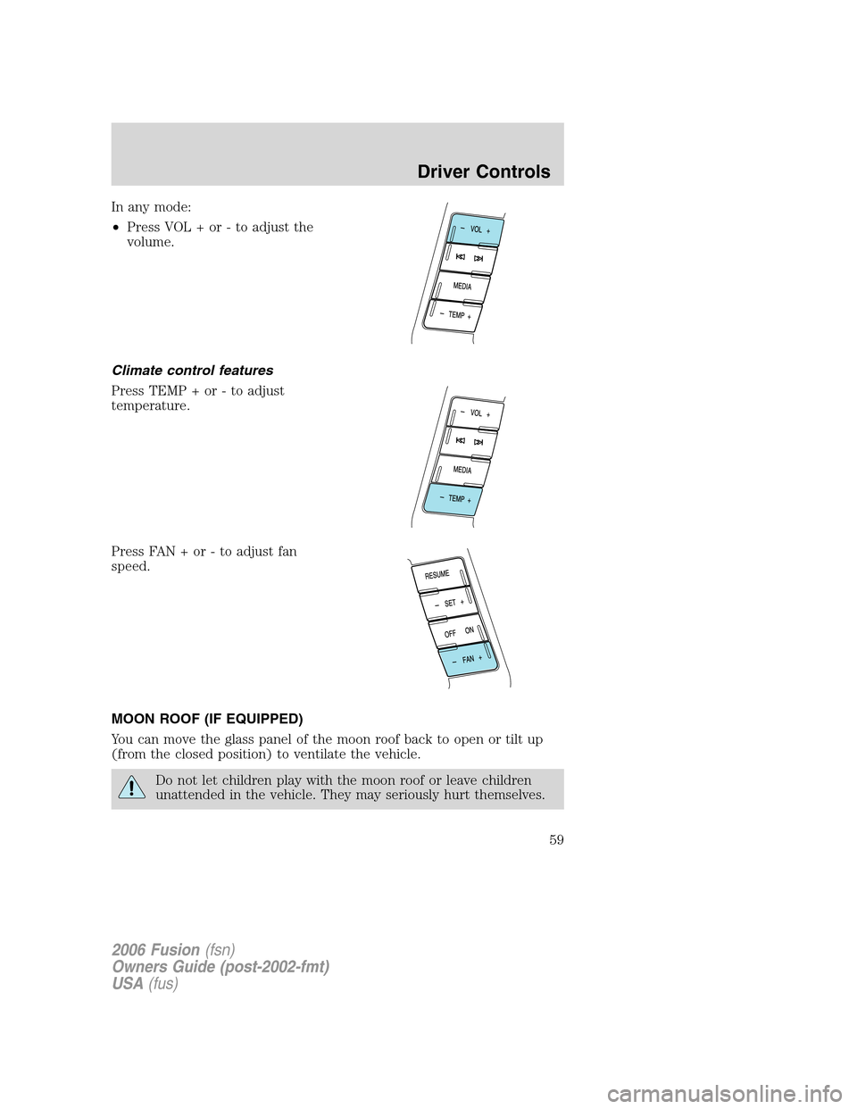 FORD FUSION (AMERICAS) 2006 1.G Workshop Manual In any mode:
•Press VOL + or - to adjust the
volume.
Climate control features
Press TEMP + or - to adjust
temperature.
Press FAN + or - to adjust fan
speed.
MOON ROOF (IF EQUIPPED)
You can move the 