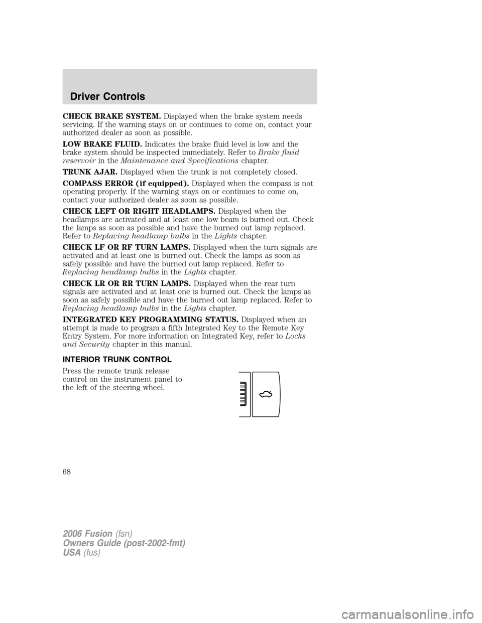 FORD FUSION (AMERICAS) 2006 1.G Repair Manual CHECK BRAKE SYSTEM.Displayed when the brake system needs
servicing. If the warning stays on or continues to come on, contact your
authorized dealer as soon as possible.
LOW BRAKE FLUID.Indicates the b FORD FUSION (AMERICAS) 2006 1.G Repair Manual CHECK BRAKE SYSTEM.Displayed when the brake system needs
servicing. If the warning stays on or continues to come on, contact your
authorized dealer as soon as possible.
LOW BRAKE FLUID.Indicates the b