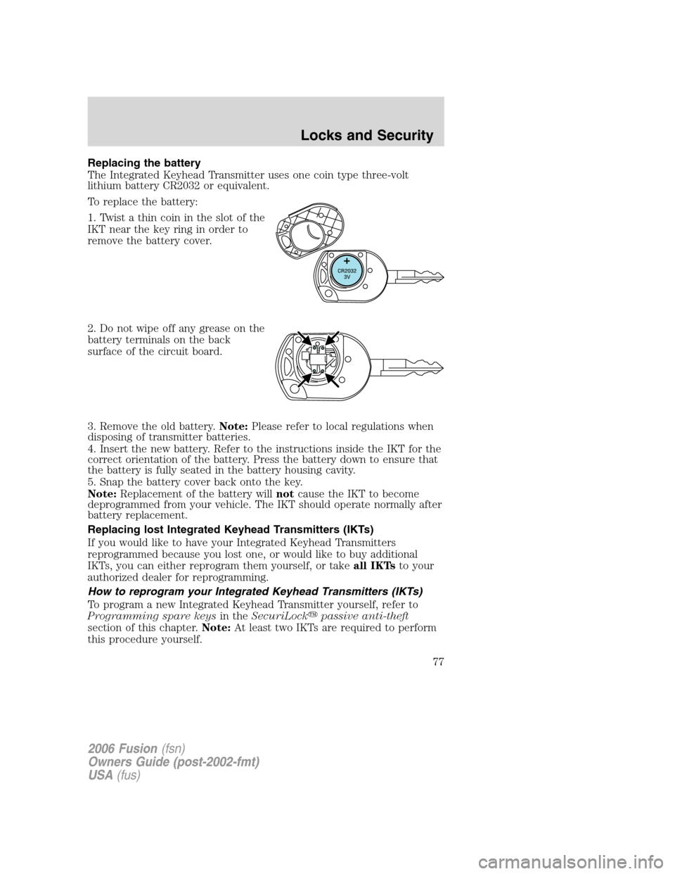 FORD FUSION (AMERICAS) 2006 1.G Manual PDF Replacing the battery
The Integrated Keyhead Transmitter uses one coin type three-volt
lithium battery CR2032 or equivalent.
To replace the battery:
1. Twist a thin coin in the slot of the
IKT near th FORD FUSION (AMERICAS) 2006 1.G Manual PDF Replacing the battery
The Integrated Keyhead Transmitter uses one coin type three-volt
lithium battery CR2032 or equivalent.
To replace the battery:
1. Twist a thin coin in the slot of the
IKT near th