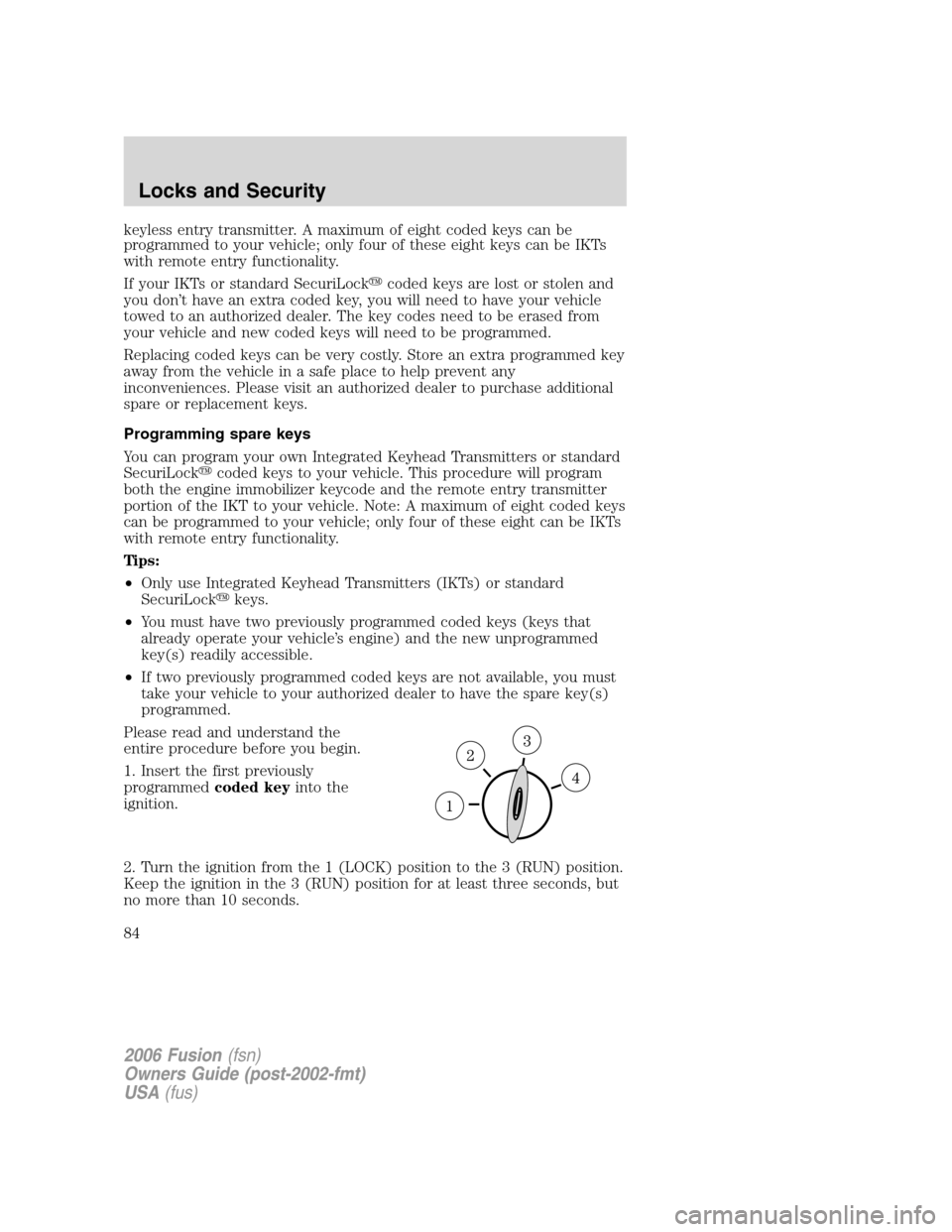 FORD FUSION (AMERICAS) 2006 1.G Owners Manual keyless entry transmitter. A maximum of eight coded keys can be
programmed to your vehicle; only four of these eight keys can be IKTs
with remote entry functionality.
If your IKTs or standard SecuriLo