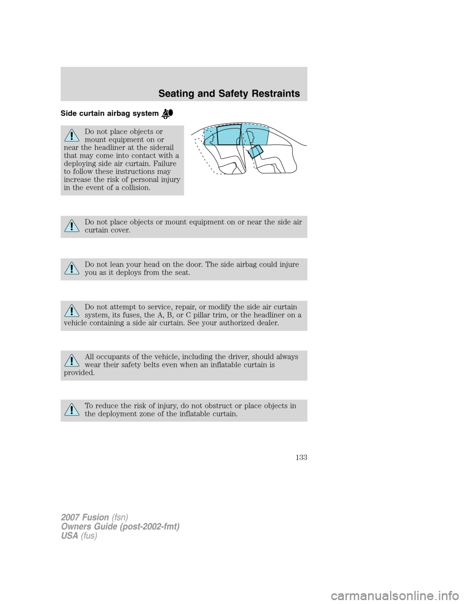 FORD FUSION (AMERICAS) 2007 1.G Owners Manual Side curtain airbag system
Do not place objects or
mount equipment on or
near the headliner at the siderail
that may come into contact with a
deploying side air curtain. Failure
to follow these instru FORD FUSION (AMERICAS) 2007 1.G Owners Manual Side curtain airbag system
Do not place objects or
mount equipment on or
near the headliner at the siderail
that may come into contact with a
deploying side air curtain. Failure
to follow these instru