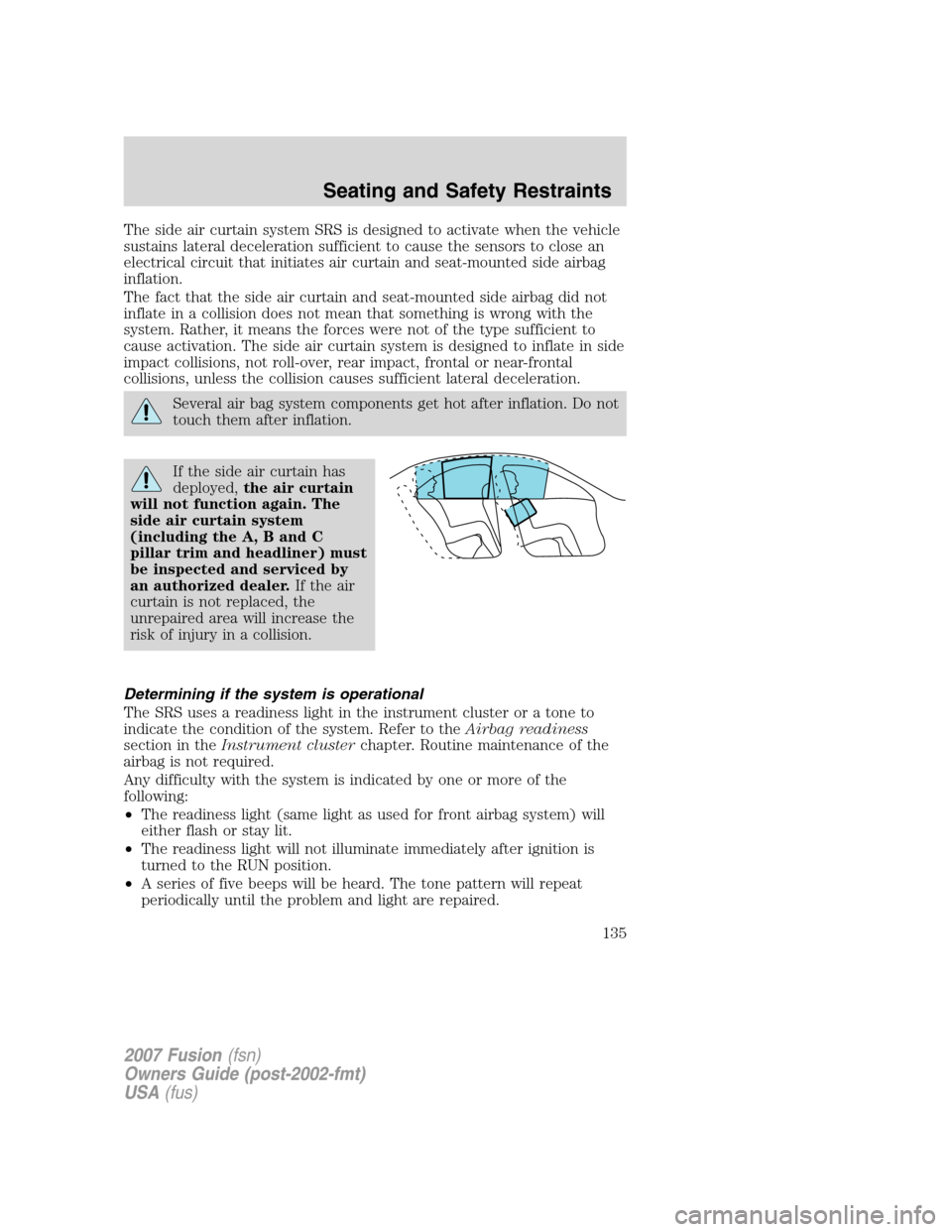 FORD FUSION (AMERICAS) 2007 1.G Owners Manual The side air curtain system SRS is designed to activate when the vehicle
sustains lateral deceleration sufficient to cause the sensors to close an
electrical circuit that initiates air curtain and sea FORD FUSION (AMERICAS) 2007 1.G Owners Manual The side air curtain system SRS is designed to activate when the vehicle
sustains lateral deceleration sufficient to cause the sensors to close an
electrical circuit that initiates air curtain and sea