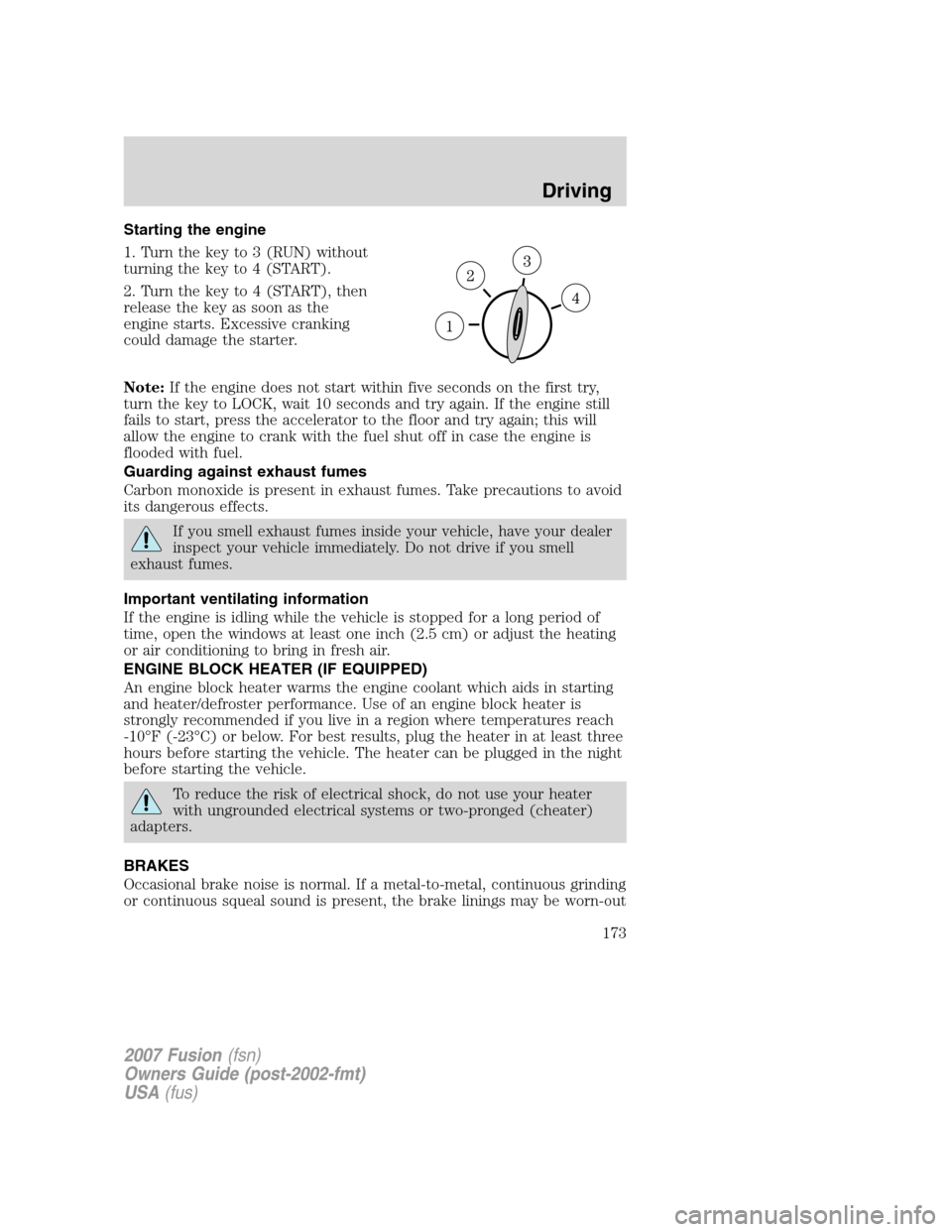 FORD FUSION (AMERICAS) 2007 1.G Owners Manual Starting the engine
1. Turn the key to 3 (RUN) without
turning the key to 4 (START).
2. Turn the key to 4 (START), then
release the key as soon as the
engine starts. Excessive cranking
could damage th