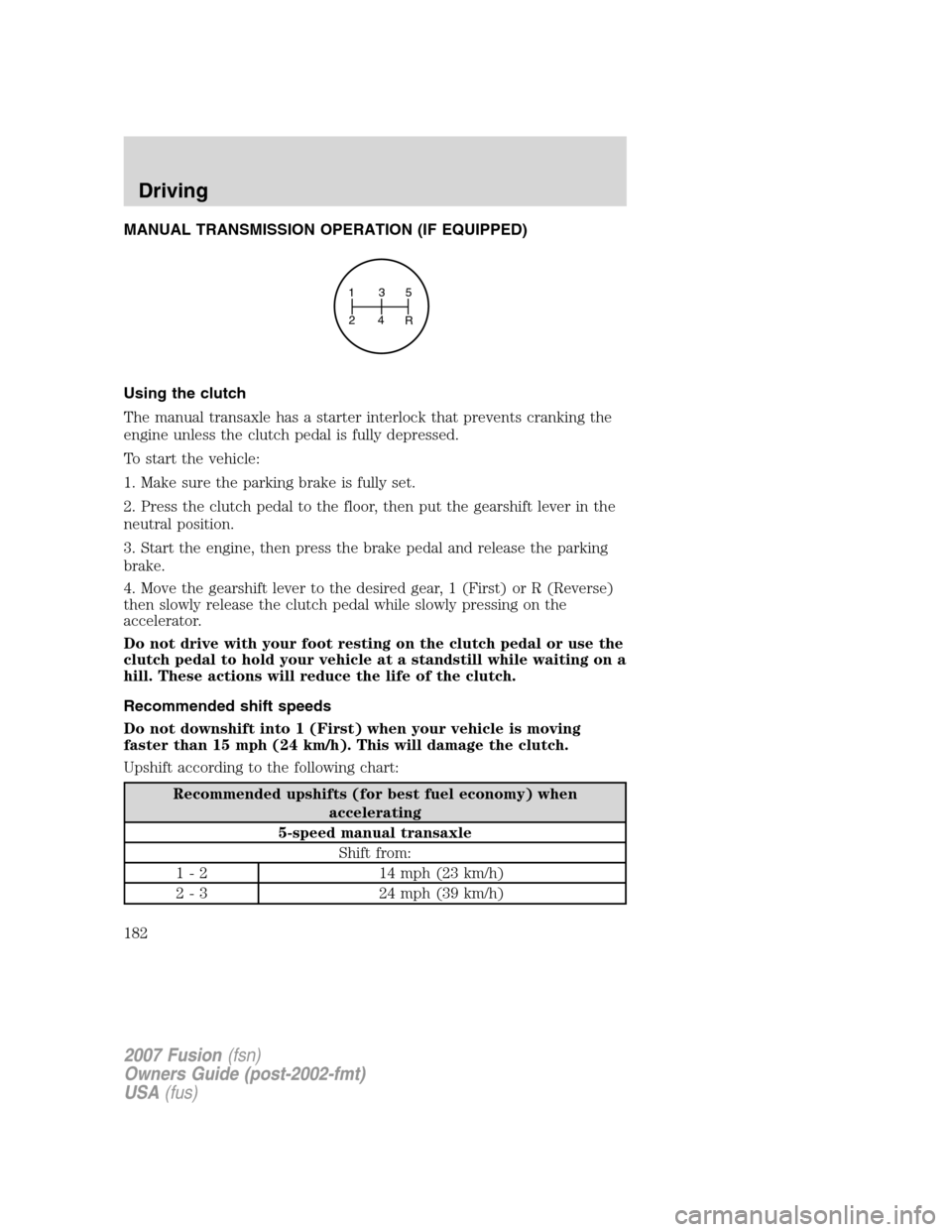 FORD FUSION (AMERICAS) 2007 1.G Owners Manual MANUAL TRANSMISSION OPERATION (IF EQUIPPED)
Using the clutch
The manual transaxle has a starter interlock that prevents cranking the
engine unless the clutch pedal is fully depressed.
To start the veh FORD FUSION (AMERICAS) 2007 1.G Owners Manual MANUAL TRANSMISSION OPERATION (IF EQUIPPED)
Using the clutch
The manual transaxle has a starter interlock that prevents cranking the
engine unless the clutch pedal is fully depressed.
To start the veh