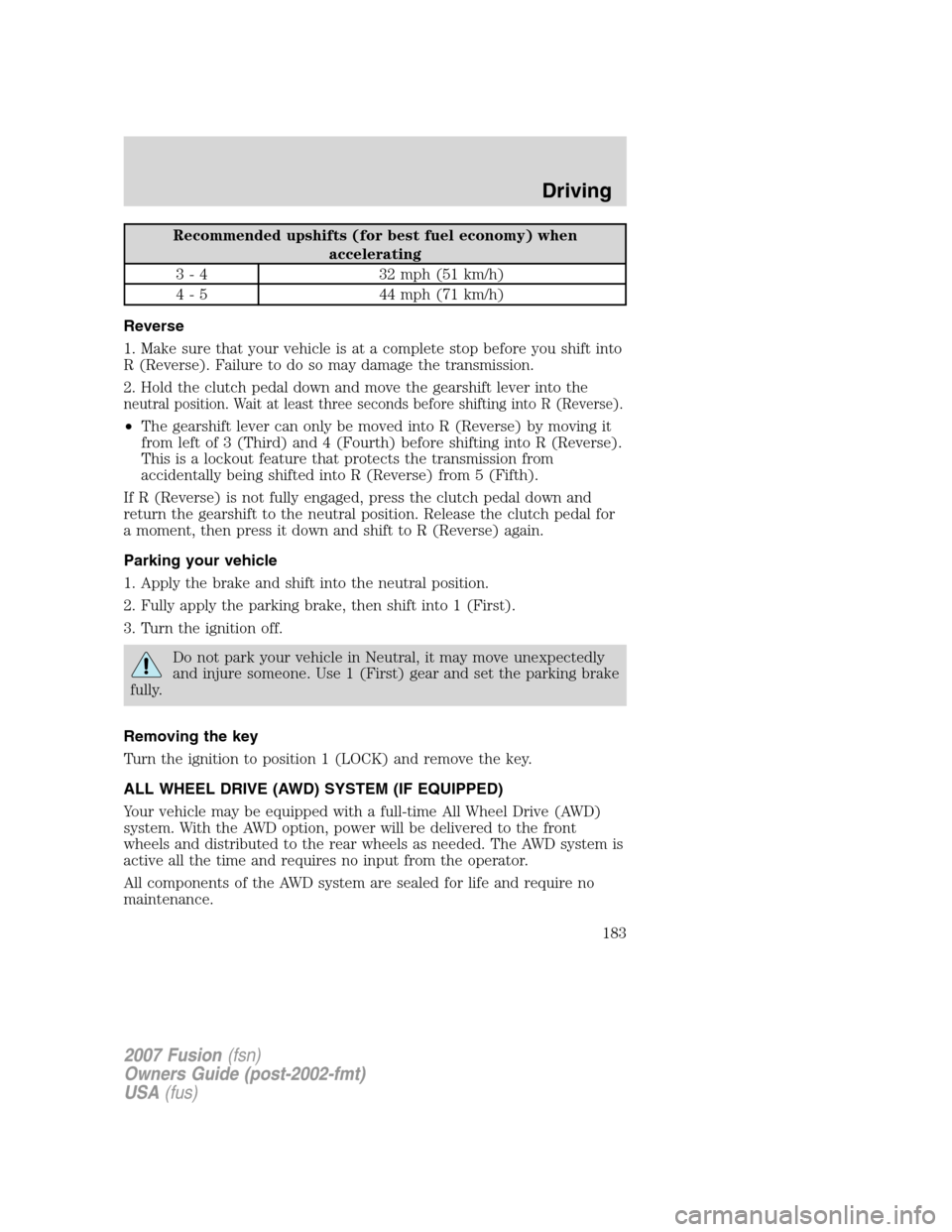 FORD FUSION (AMERICAS) 2007 1.G Owners Manual Recommended upshifts (for best fuel economy) when
accelerating
3 - 4 32 mph (51 km/h)
4 - 5 44 mph (71 km/h)
Reverse
1. Make sure that your vehicle is at a complete stop before you shift into
R (Rever FORD FUSION (AMERICAS) 2007 1.G Owners Manual Recommended upshifts (for best fuel economy) when
accelerating
3 - 4 32 mph (51 km/h)
4 - 5 44 mph (71 km/h)
Reverse
1. Make sure that your vehicle is at a complete stop before you shift into
R (Rever