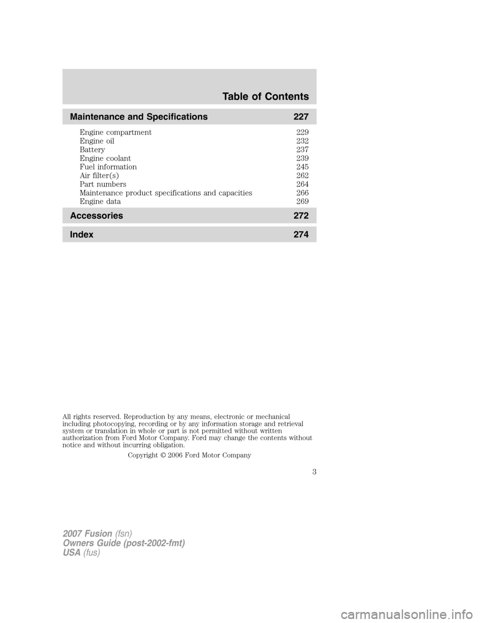FORD FUSION (AMERICAS) 2007 1.G Owners Manual Maintenance and Specifications 227
Engine compartment 229
Engine oil 232
Battery 237
Engine coolant 239
Fuel information 245
Air filter(s) 262
Part numbers 264
Maintenance product specifications and c