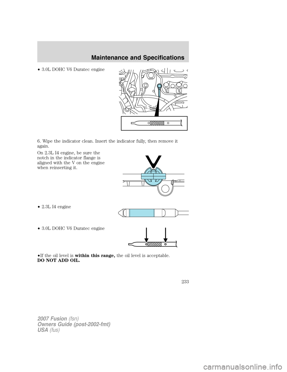 FORD FUSION (AMERICAS) 2007 1.G Owners Manual •3.0L DOHC V6 Duratec engine
6. Wipe the indicator clean. Insert the indicator fully, then remove it
again.
On 2.3L I4 engine, be sure the
notch in the indicator flange is
aligned with the V on the FORD FUSION (AMERICAS) 2007 1.G Owners Manual •3.0L DOHC V6 Duratec engine
6. Wipe the indicator clean. Insert the indicator fully, then remove it
again.
On 2.3L I4 engine, be sure the
notch in the indicator flange is
aligned with the V on the