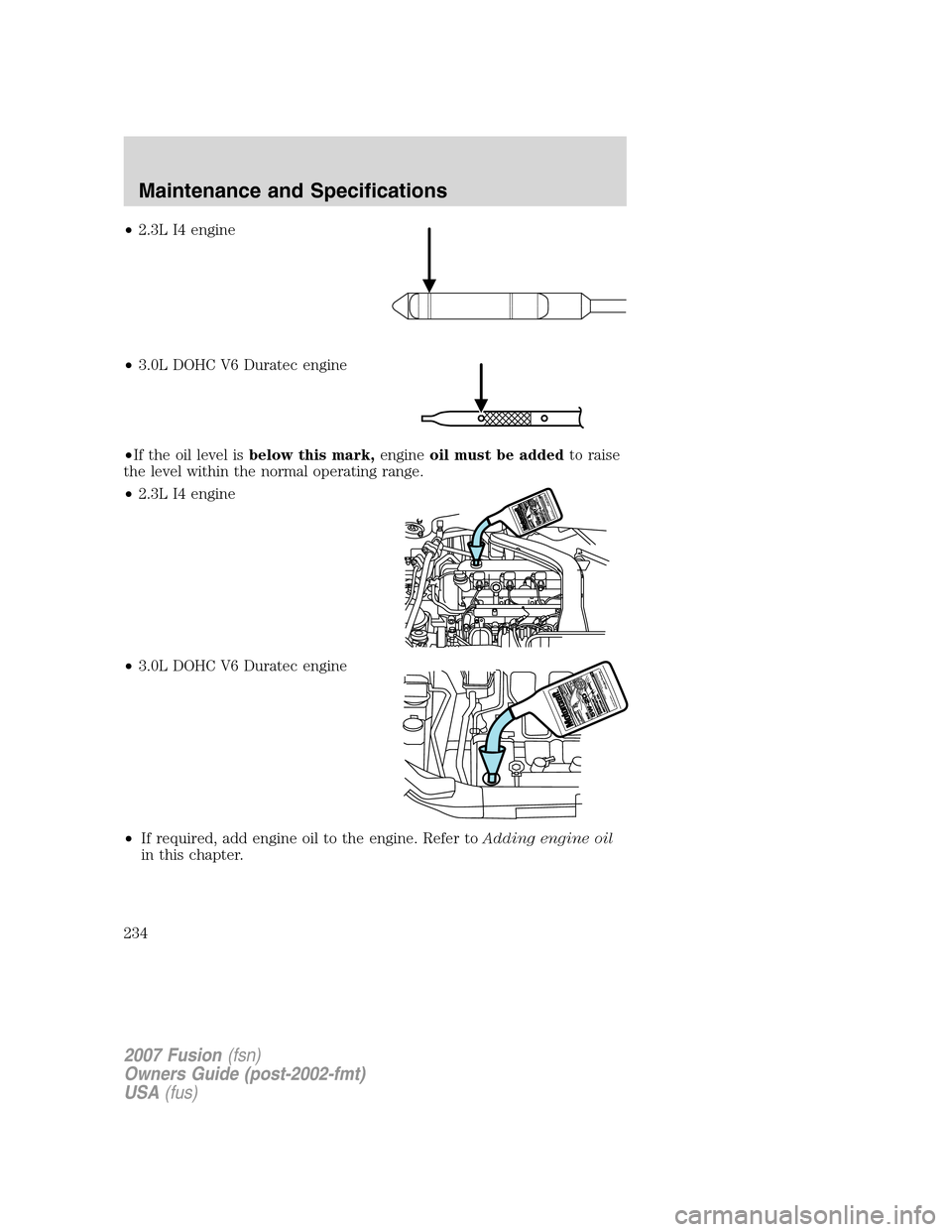 FORD FUSION (AMERICAS) 2007 1.G Owners Manual •2.3L I4 engine
•3.0L DOHC V6 Duratec engine
•If the oil level isbelow this mark,engineoil must be addedto raise
the level within the normal operating range.
•2.3L I4 engine
•3.0L DOHC V6 Du FORD FUSION (AMERICAS) 2007 1.G Owners Manual •2.3L I4 engine
•3.0L DOHC V6 Duratec engine
•If the oil level isbelow this mark,engineoil must be addedto raise
the level within the normal operating range.
•2.3L I4 engine
•3.0L DOHC V6 Du