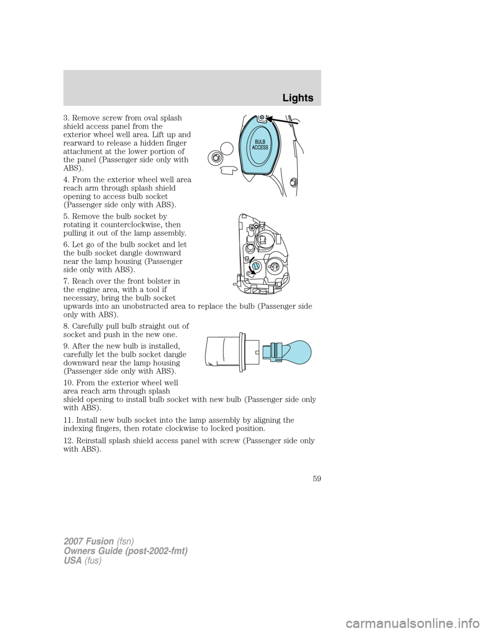 FORD FUSION (AMERICAS) 2007 1.G Workshop Manual 3. Remove screw from oval splash
shield access panel from the
exterior wheel well area. Lift up and
rearward to release a hidden finger
attachment at the lower portion of
the panel (Passenger side onl