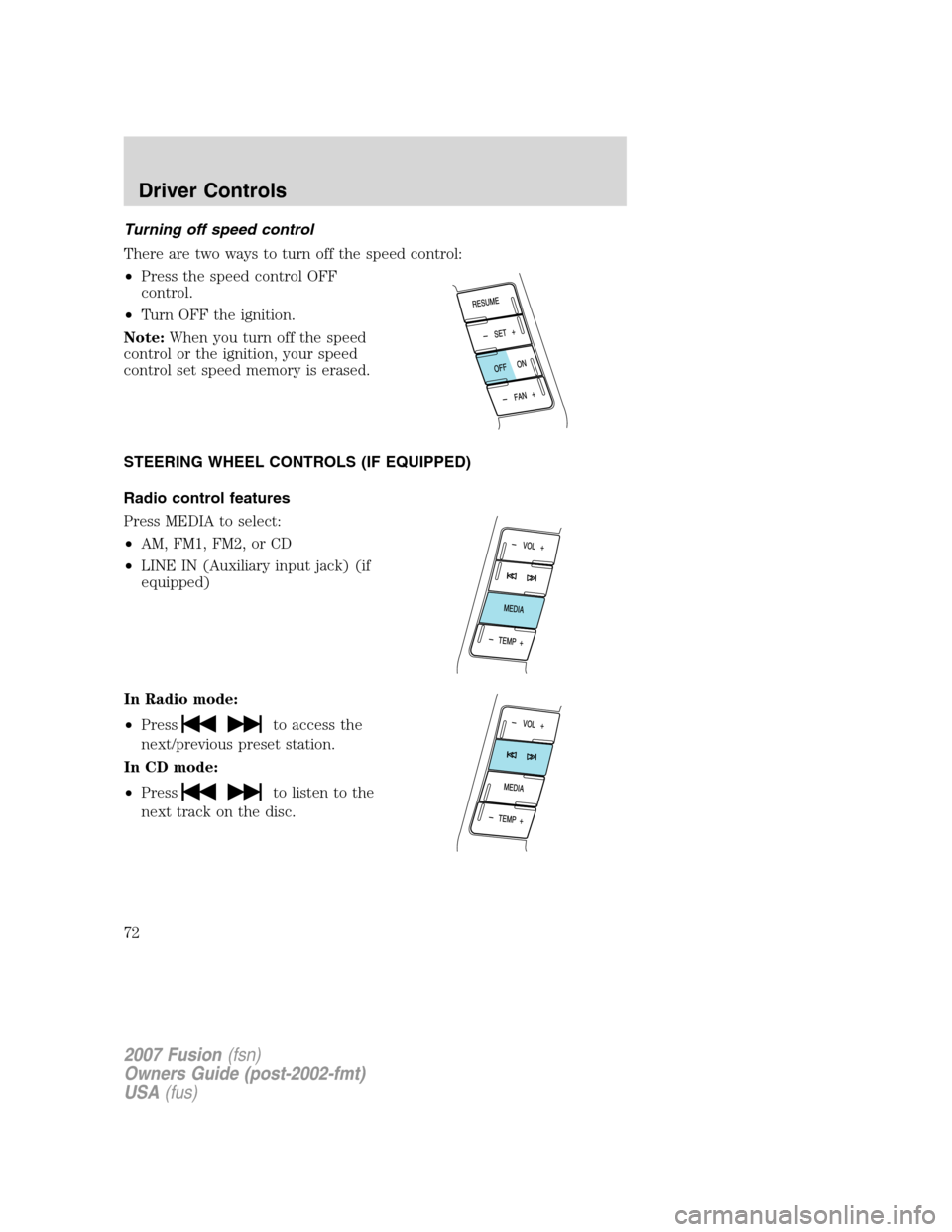 FORD FUSION (AMERICAS) 2007 1.G Owners Manual Turning off speed control
There are two ways to turn off the speed control:
•Press the speed control OFF
control.
•Turn OFF the ignition.
Note:When you turn off the speed
control or the ignition, 