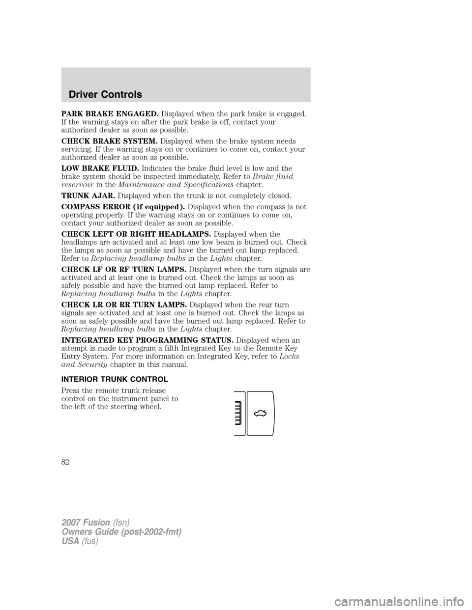 FORD FUSION (AMERICAS) 2007 1.G Owners Manual PARK BRAKE ENGAGED.Displayed when the park brake is engaged.
If the warning stays on after the park brake is off, contact your
authorized dealer as soon as possible.
CHECK BRAKE SYSTEM.Displayed when 