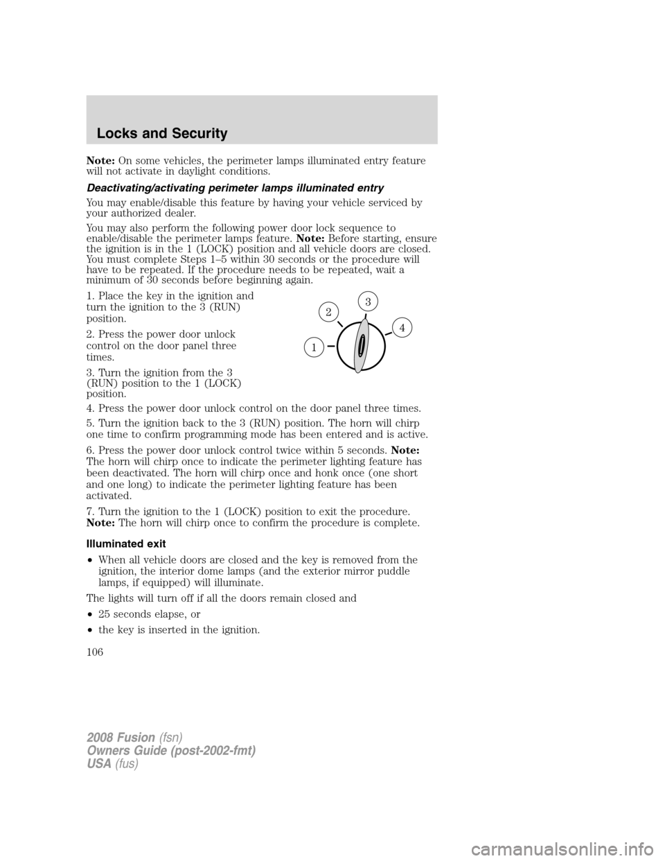FORD FUSION (AMERICAS) 2008 1.G Owners Manual Note:On some vehicles, the perimeter lamps illuminated entry feature
will not activate in daylight conditions.
Deactivating/activating perimeter lamps illuminated entry
You may enable/disable this fea FORD FUSION (AMERICAS) 2008 1.G Owners Manual Note:On some vehicles, the perimeter lamps illuminated entry feature
will not activate in daylight conditions.
Deactivating/activating perimeter lamps illuminated entry
You may enable/disable this fea