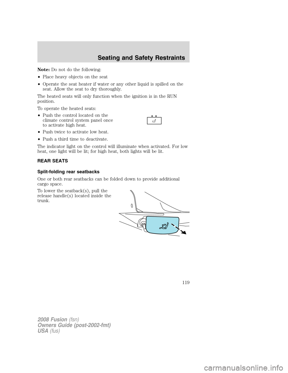 FORD FUSION (AMERICAS) 2008 1.G Owners Manual Note:Do not do the following:
•Place heavy objects on the seat
•Operate the seat heater if water or any other liquid is spilled on the
seat. Allow the seat to dry thoroughly.
The heated seats will FORD FUSION (AMERICAS) 2008 1.G Owners Manual Note:Do not do the following:
•Place heavy objects on the seat
•Operate the seat heater if water or any other liquid is spilled on the
seat. Allow the seat to dry thoroughly.
The heated seats will