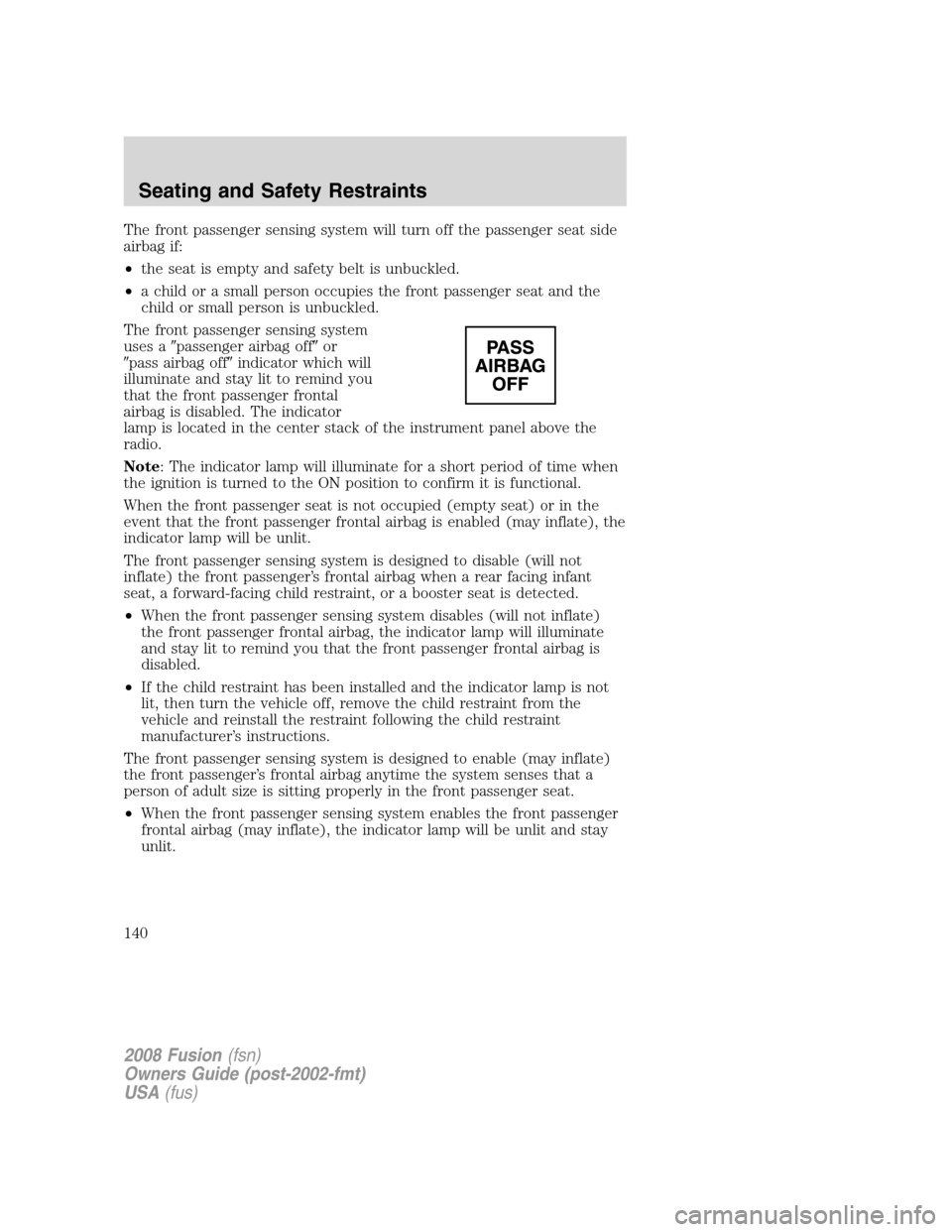 FORD FUSION (AMERICAS) 2008 1.G Owners Manual The front passenger sensing system will turn off the passenger seat side
airbag if:
•the seat is empty and safety belt is unbuckled.
•a child or a small person occupies the front passenger seat an