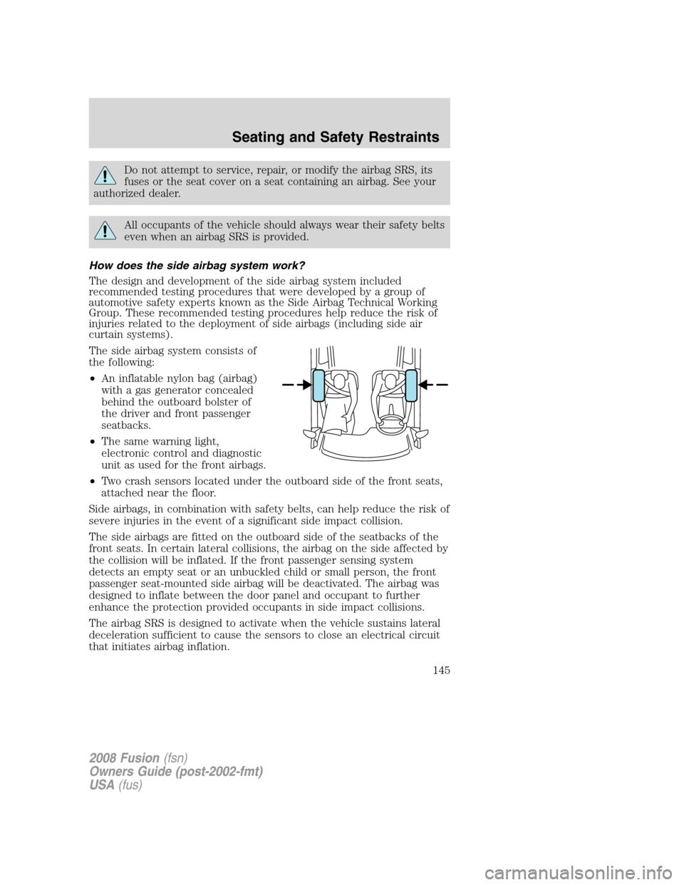 FORD FUSION (AMERICAS) 2008 1.G Owners Manual Do not attempt to service, repair, or modify the airbag SRS, its
fuses or the seat cover on a seat containing an airbag. See your
authorized dealer.
All occupants of the vehicle should always wear the