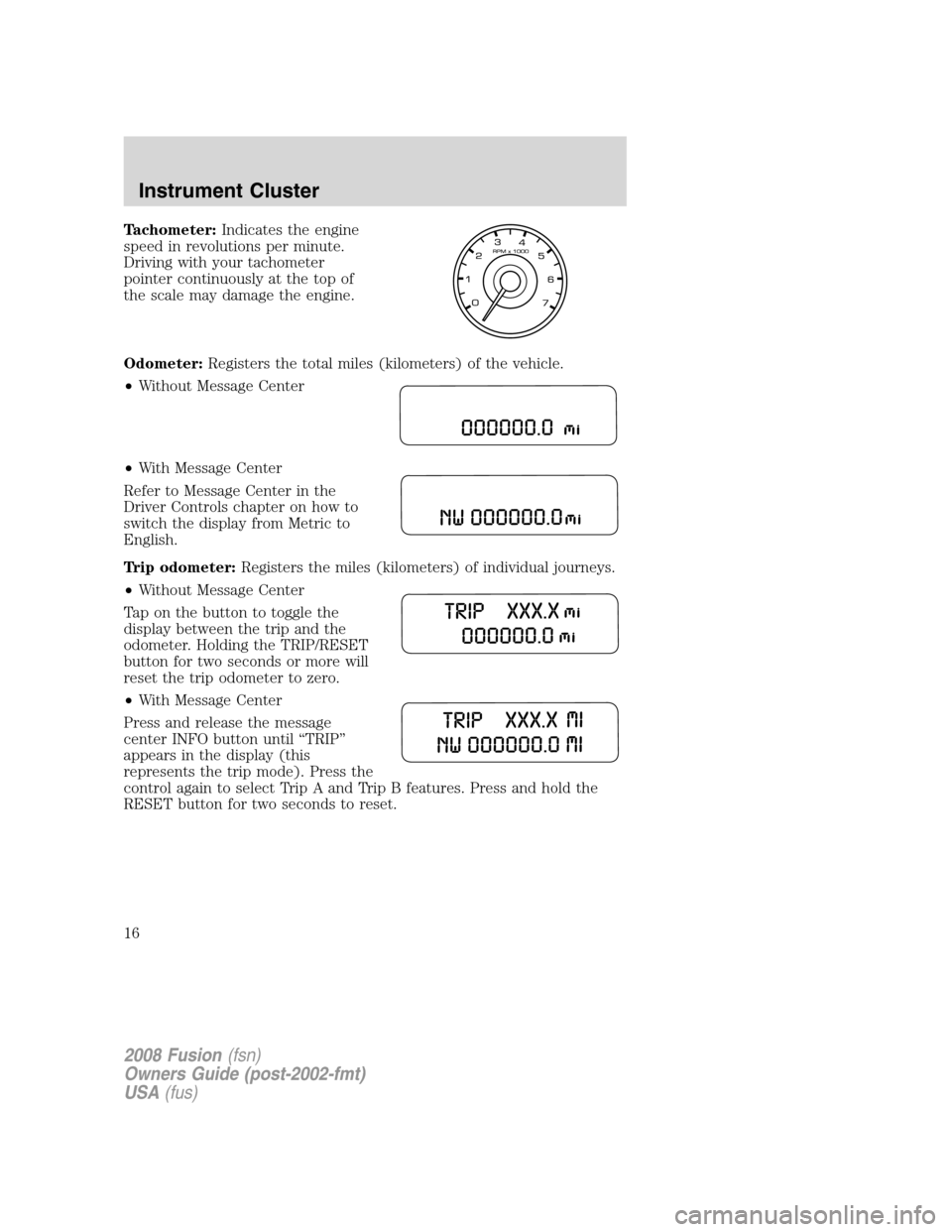 FORD FUSION (AMERICAS) 2008 1.G User Guide Tachometer:Indicates the engine
speed in revolutions per minute.
Driving with your tachometer
pointer continuously at the top of
the scale may damage the engine.
Odometer:Registers the total miles (ki