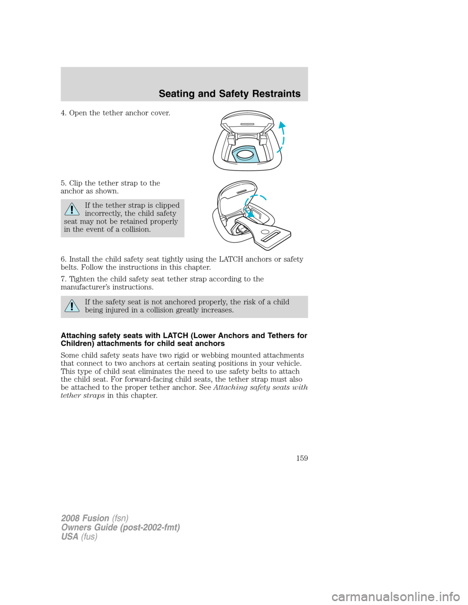 FORD FUSION (AMERICAS) 2008 1.G Owners Manual 4. Open the tether anchor cover.
5. Clip the tether strap to the
anchor as shown.
If the tether strap is clipped
incorrectly, the child safety
seat may not be retained properly
in the event of a colli FORD FUSION (AMERICAS) 2008 1.G Owners Manual 4. Open the tether anchor cover.
5. Clip the tether strap to the
anchor as shown.
If the tether strap is clipped
incorrectly, the child safety
seat may not be retained properly
in the event of a colli