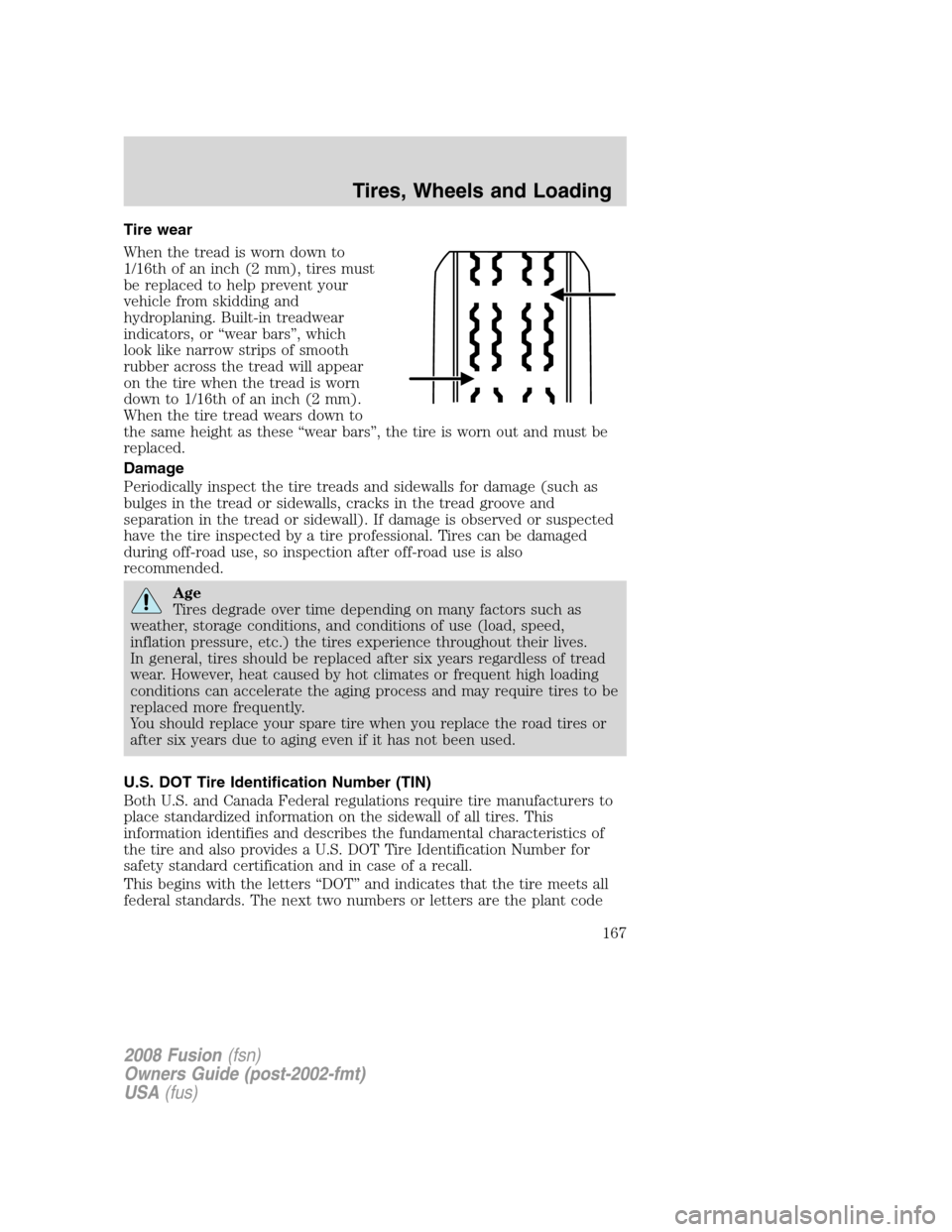 FORD FUSION (AMERICAS) 2008 1.G Owners Manual Tire wear
When the tread is worn down to
1/16th of an inch (2 mm), tires must
be replaced to help prevent your
vehicle from skidding and
hydroplaning. Built-in treadwear
indicators, or “wear bars” FORD FUSION (AMERICAS) 2008 1.G Owners Manual Tire wear
When the tread is worn down to
1/16th of an inch (2 mm), tires must
be replaced to help prevent your
vehicle from skidding and
hydroplaning. Built-in treadwear
indicators, or “wear bars”