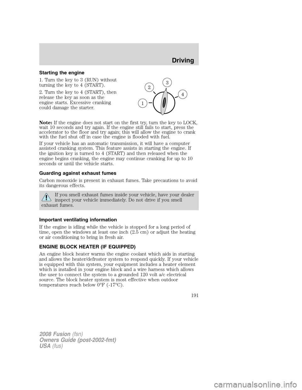 FORD FUSION (AMERICAS) 2008 1.G Owners Manual Starting the engine
1. Turn the key to 3 (RUN) without
turning the key to 4 (START).
2. Turn the key to 4 (START), then
release the key as soon as the
engine starts. Excessive cranking
could damage th FORD FUSION (AMERICAS) 2008 1.G Owners Manual Starting the engine
1. Turn the key to 3 (RUN) without
turning the key to 4 (START).
2. Turn the key to 4 (START), then
release the key as soon as the
engine starts. Excessive cranking
could damage th