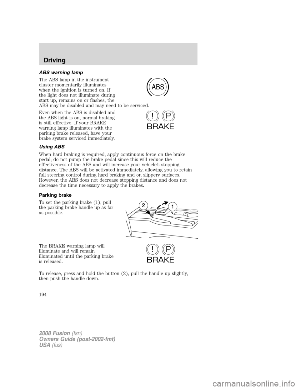 FORD FUSION (AMERICAS) 2008 1.G Owners Manual ABS warning lamp
The ABS lamp in the instrument
cluster momentarily illuminates
when the ignition is turned on. If
the light does not illuminate during
start up, remains on or flashes, the
ABS may be 