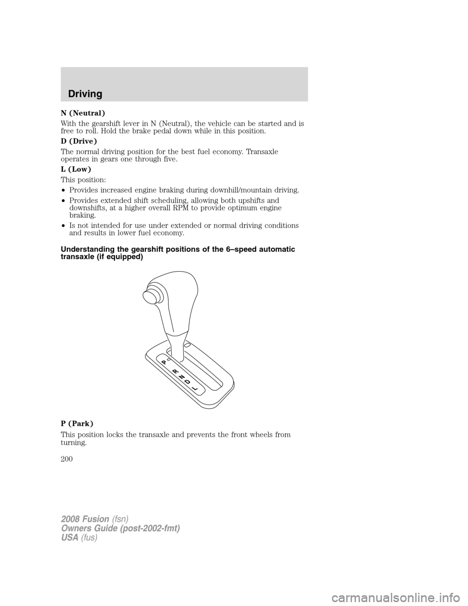 FORD FUSION (AMERICAS) 2008 1.G Owners Manual N (Neutral)
With the gearshift lever in N (Neutral), the vehicle can be started and is
free to roll. Hold the brake pedal down while in this position.
D (Drive)
The normal driving position for the bes