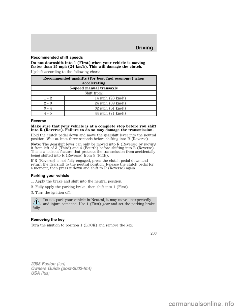 FORD FUSION (AMERICAS) 2008 1.G Owners Manual Recommended shift speeds
Do not downshift into 1 (First) when your vehicle is moving
faster than 15 mph (24 km/h). This will damage the clutch.
Upshift according to the following chart:
Recommended up FORD FUSION (AMERICAS) 2008 1.G Owners Manual Recommended shift speeds
Do not downshift into 1 (First) when your vehicle is moving
faster than 15 mph (24 km/h). This will damage the clutch.
Upshift according to the following chart:
Recommended up