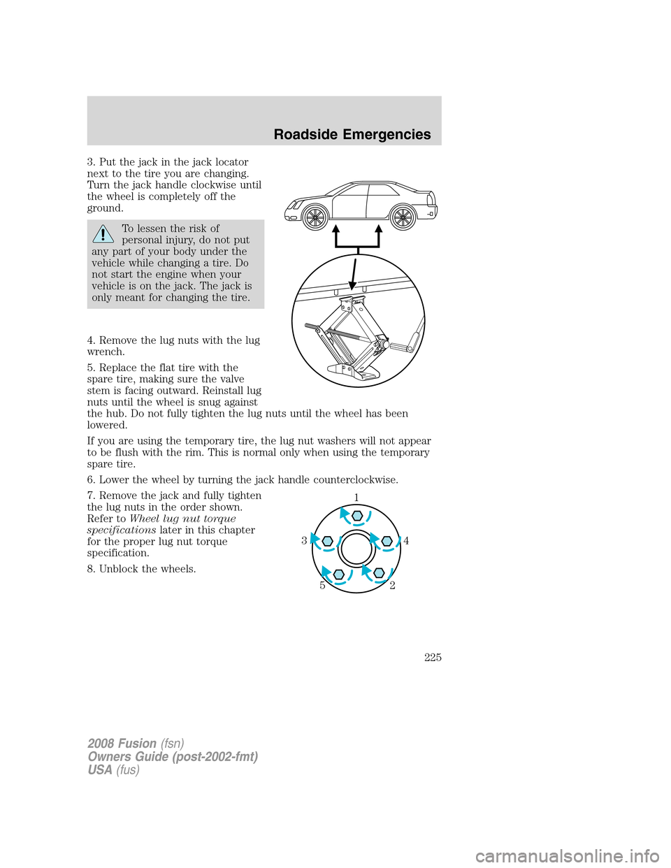FORD FUSION (AMERICAS) 2008 1.G Owners Manual 3. Put the jack in the jack locator
next to the tire you are changing.
Turn the jack handle clockwise until
the wheel is completely off the
ground.
To lessen the risk of
personal injury, do not put
an