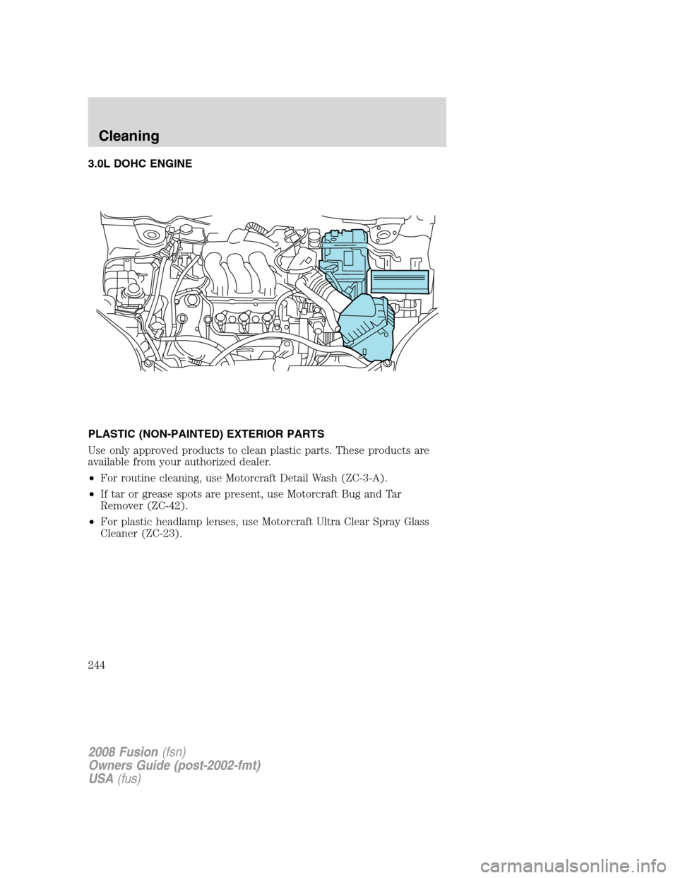 FORD FUSION (AMERICAS) 2008 1.G Owners Manual 3.0L DOHC ENGINE
PLASTIC (NON-PAINTED) EXTERIOR PARTS
Use only approved products to clean plastic parts. These products are
available from your authorized dealer.
•For routine cleaning, use Motorcra FORD FUSION (AMERICAS) 2008 1.G Owners Manual 3.0L DOHC ENGINE
PLASTIC (NON-PAINTED) EXTERIOR PARTS
Use only approved products to clean plastic parts. These products are
available from your authorized dealer.
•For routine cleaning, use Motorcra