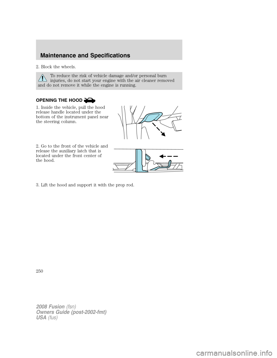 FORD FUSION (AMERICAS) 2008 1.G Owners Manual 2. Block the wheels.
To reduce the risk of vehicle damage and/or personal burn
injuries, do not start your engine with the air cleaner removed
and do not remove it while the engine is running.
OPENING FORD FUSION (AMERICAS) 2008 1.G Owners Manual 2. Block the wheels.
To reduce the risk of vehicle damage and/or personal burn
injuries, do not start your engine with the air cleaner removed
and do not remove it while the engine is running.
OPENING