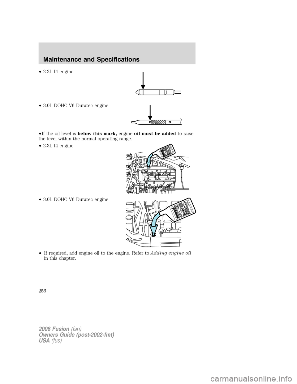 FORD FUSION (AMERICAS) 2008 1.G Owners Manual •2.3L I4 engine
•3.0L DOHC V6 Duratec engine
•If the oil level isbelow this mark,engineoil must be addedto raise
the level within the normal operating range.
•2.3L I4 engine
•3.0L DOHC V6 Du FORD FUSION (AMERICAS) 2008 1.G Owners Manual •2.3L I4 engine
•3.0L DOHC V6 Duratec engine
•If the oil level isbelow this mark,engineoil must be addedto raise
the level within the normal operating range.
•2.3L I4 engine
•3.0L DOHC V6 Du